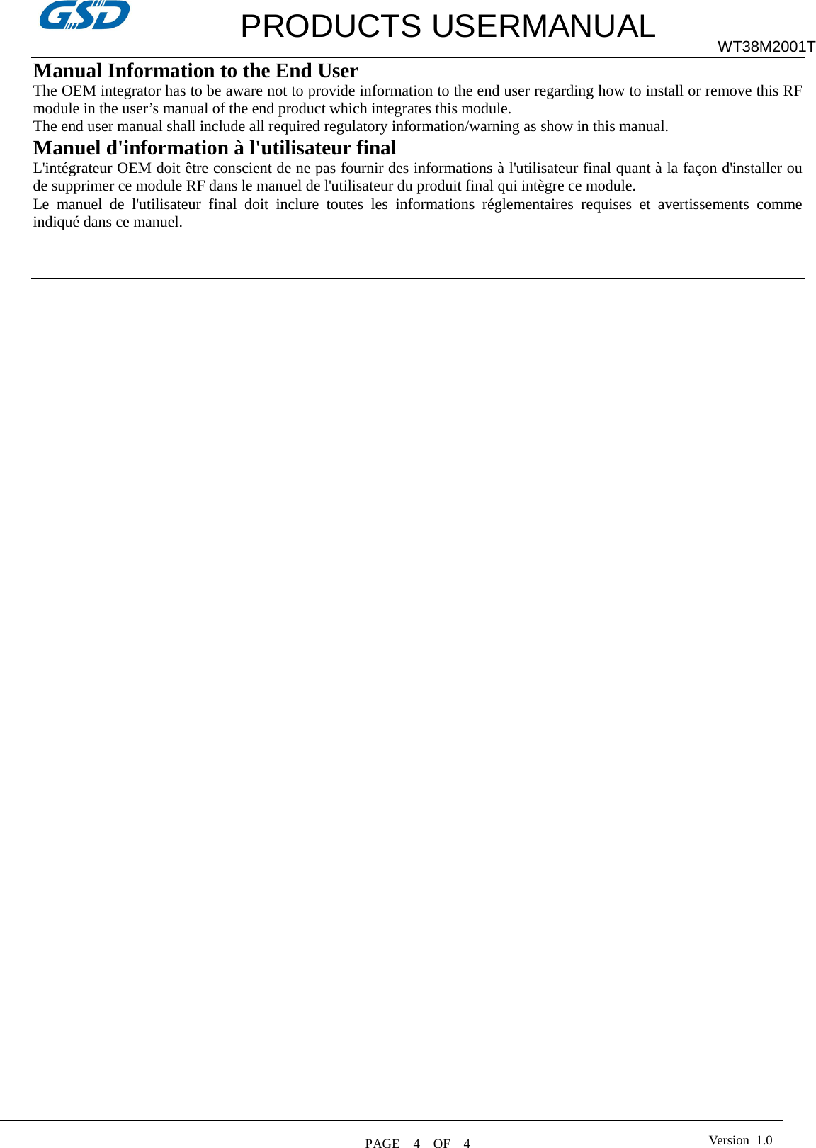         PRODUCTS USERMANUAL WT38M2001T Manual Information to the End User The OEM integrator has to be aware not to provide information to the end user regarding how to install or remove this RF module in the user’s manual of the end product which integrates this module. The end user manual shall include all required regulatory information/warning as show in this manual. Manuel d&apos;information à l&apos;utilisateur final L&apos;intégrateur OEM doit être conscient de ne pas fournir des informations à l&apos;utilisateur final quant à la façon d&apos;installer ou de supprimer ce module RF dans le manuel de l&apos;utilisateur du produit final qui intègre ce module. Le manuel de l&apos;utilisateur final doit inclure toutes les informations réglementaires requises et avertissements comme indiqué dans ce manuel.      PAGE    4    OF  4  Version  1.0  