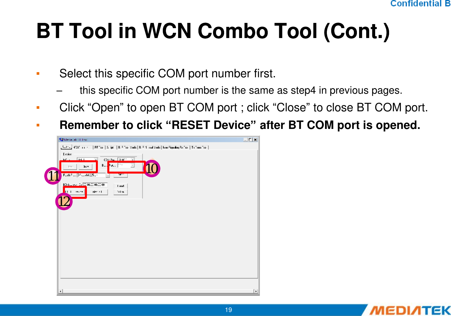 BT Tool in WCN Combo Tool (Cont.)BT Tool in WCN Combo Tool (Cont.)▪Select this specific COM port number first.–this specific COM port number is the same as step4 in previous pages.▪Click “Open” to open BT COM port ; click “Close” to close BT COM port.▪Remember to click “RESET Device” after BT COM port is opened. 19101112