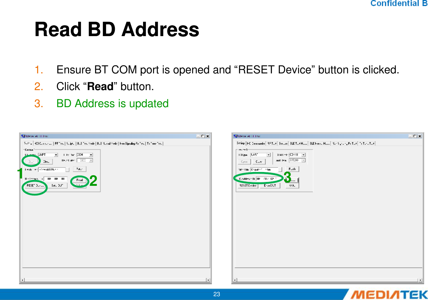 ReadReadBD AddressBD Address1. Ensure BT COM port is opened and “RESET Device” button is clicked.2. Click “Read” button.3. BD Address is updated23123