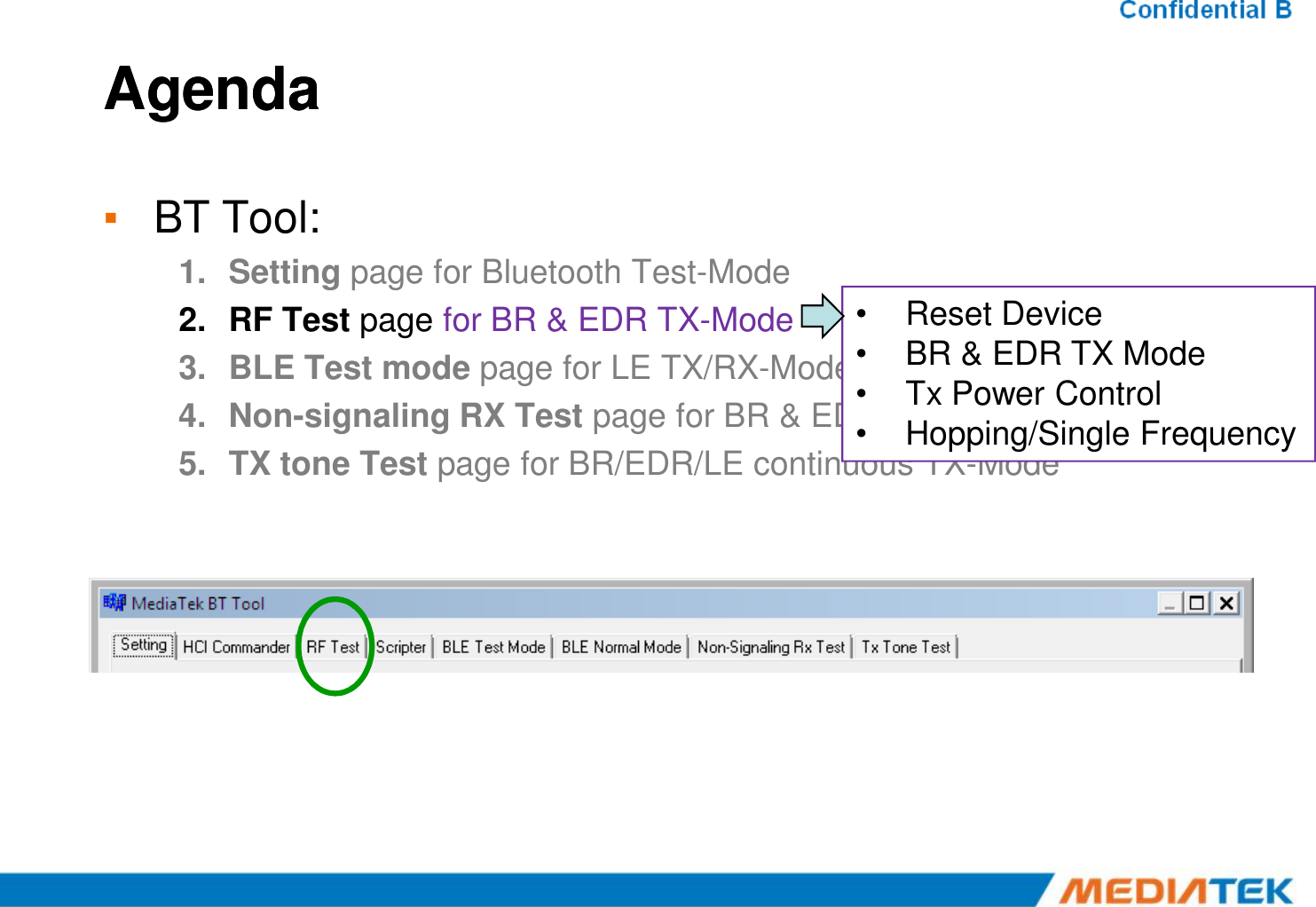 AgendaAgenda▪BT Tool:1.Setting page for Bluetooth Test-Mode 2.RF Test page for BR &amp; EDR TX-Mode 3.BLE Test mode page for LE TX/RX-Mode 4.Non-signaling RX Test page for BR &amp; EDR RX-Mode 5.TX tone Test page for BR/EDR/LE continuous TX-Mode •Reset Device•BR &amp; EDR TX Mode•Tx Power Control•Hopping/Single Frequency5.TX tone Test page for BR/EDR/LE continuous TX-Mode 