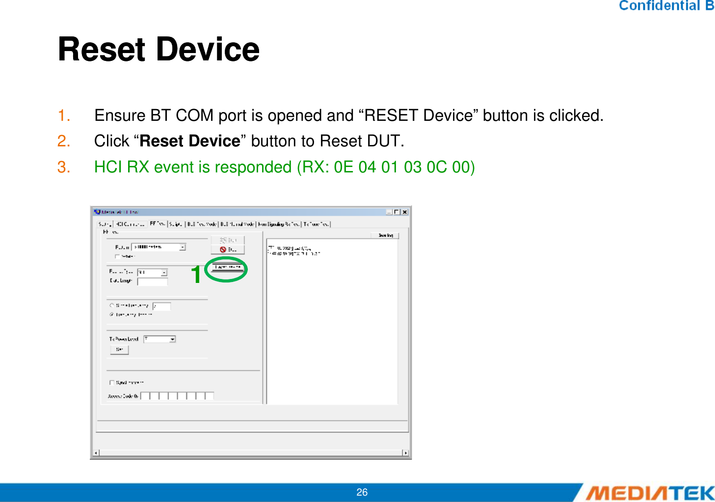Reset DeviceReset Device1. Ensure BT COM port is opened and “RESET Device” button is clicked.2. Click “Reset Device” button to Reset DUT.3. HCI RX event is responded (RX: 0E 04 01 03 0C 00)261