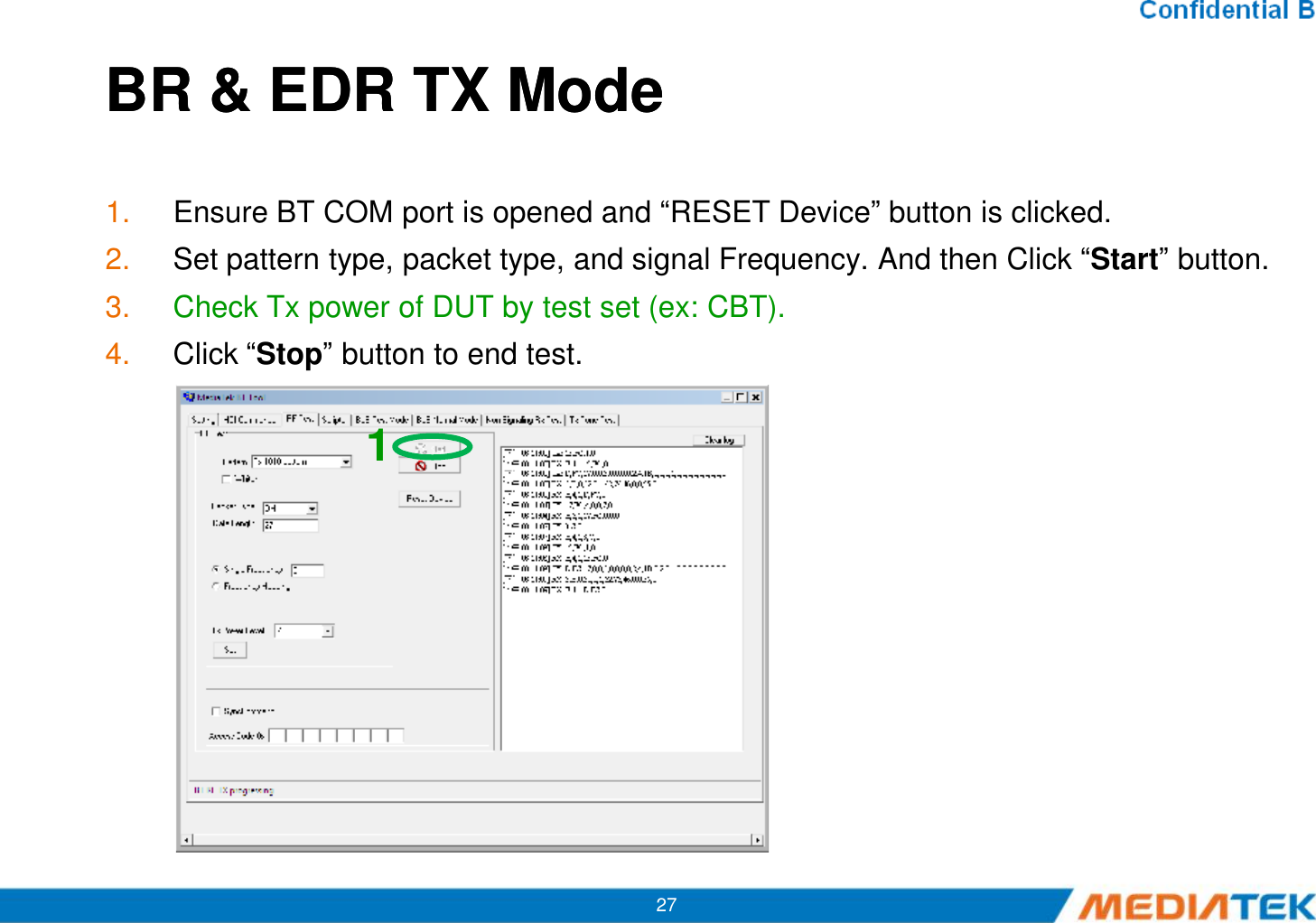 BR &amp; EDR TX ModeBR &amp; EDR TX Mode1. Ensure BT COM port is opened and “RESET Device” button is clicked.2. Set pattern type, packet type, and signal Frequency. And then Click “Start” button.3. Check Tx power of DUT by test set (ex: CBT).4. Click “Stop” button to end test.127