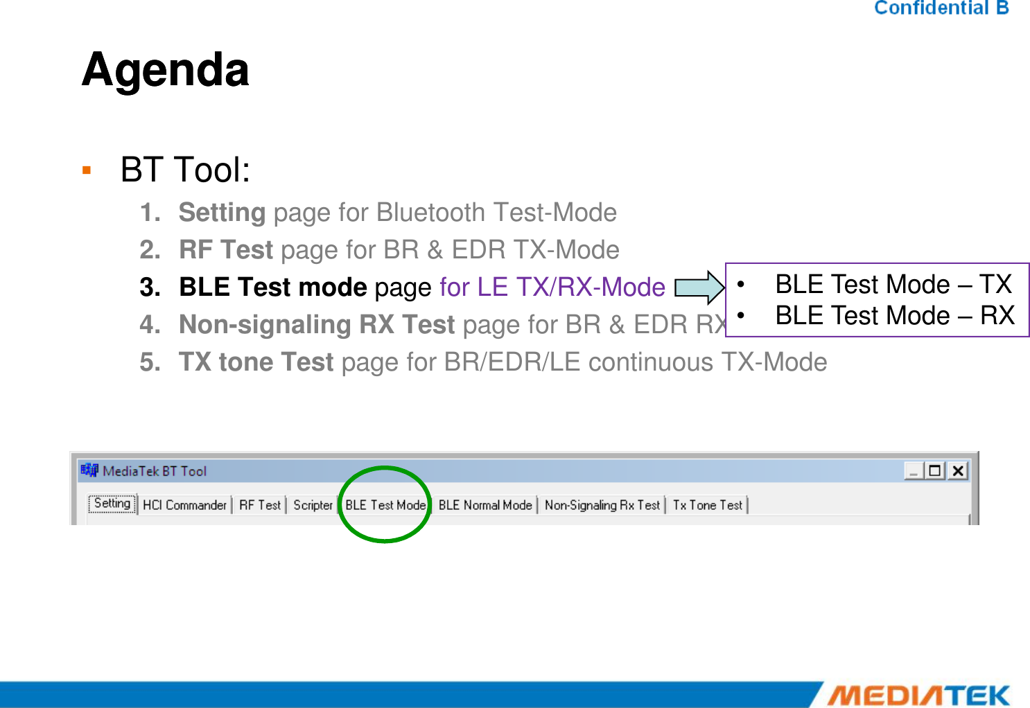 AgendaAgenda▪BT Tool:1.Setting page for Bluetooth Test-Mode 2.RF Test page for BR &amp; EDR TX-Mode 3.BLE Test mode page for LE TX/RX-Mode 4.Non-signaling RX Test page for BR &amp; EDR RX-Mode 5.TX tone Test page for BR/EDR/LE continuous TX-Mode •BLE Test Mode –TX•BLE Test Mode –RX5.TX tone Test page for BR/EDR/LE continuous TX-Mode 