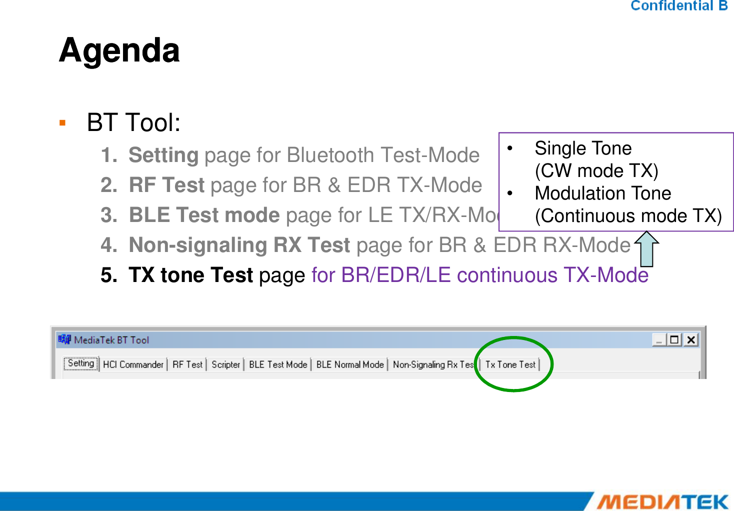 AgendaAgenda▪BT Tool:1.Setting page for Bluetooth Test-Mode 2.RF Test page for BR &amp; EDR TX-Mode 3.BLE Test mode page for LE TX/RX-Mode 4.Non-signaling RX Test page for BR &amp; EDR RX-Mode •Single Tone(CW mode TX)•Modulation Tone (Continuous mode TX)5.TX tone Test page for BR/EDR/LE continuous TX-Mode 