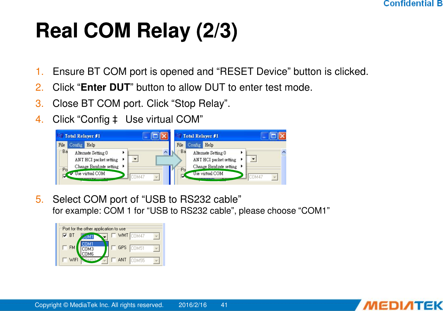 Real COM Relay (2/3)Real COM Relay (2/3)1. Ensure BT COM port is opened and “RESET Device” button is clicked.2. Click “Enter DUT” button to allow DUT to enter test mode.3. Close BT COM port. Click “Stop Relay”.4. Click “Config àUse virtual COM”5. Select COM port of “USB to RS232 cable”for example: COM 1 for “USB to RS232 cable”, please choose “COM1”2016/2/16Copyright © MediaTek Inc. All rights reserved. 41