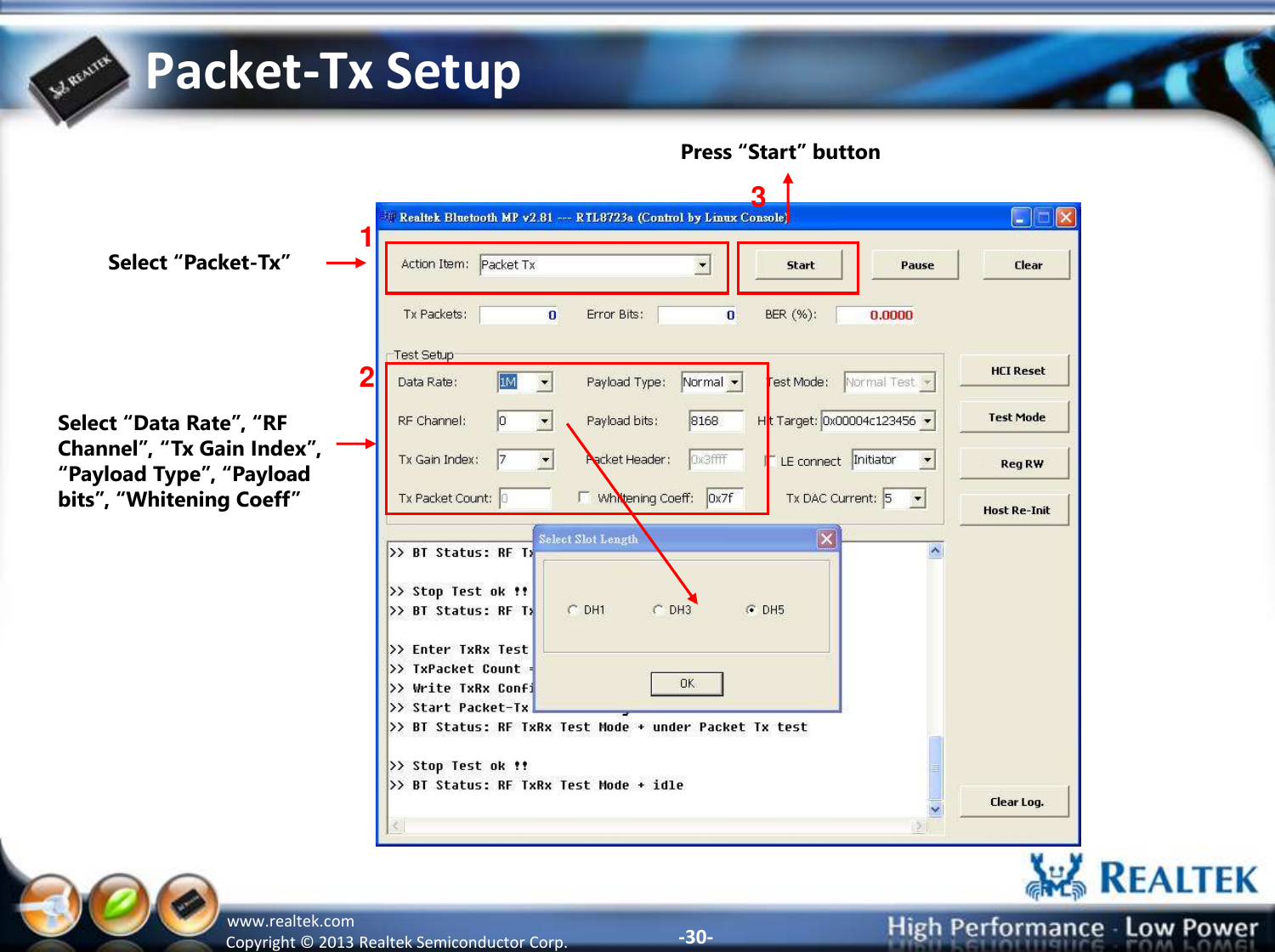 -30- Copyright ©  2013 Realtek Semiconductor Corp. www.realtek.com Packet-Tx Setup Select “Packet-Tx” 1 2 3 Select “Data Rate”, “RF Channel”, “Tx Gain Index”, “Payload Type”, “Payload bits”, “Whitening Coeff” Press “Start” button 