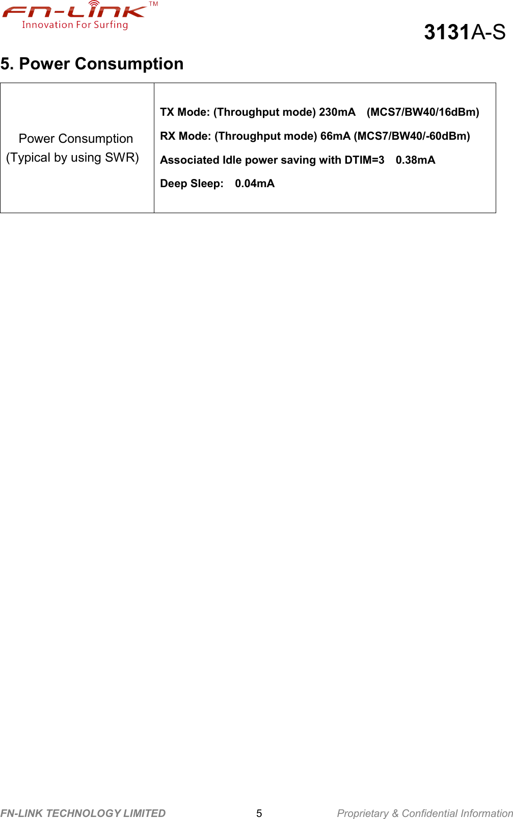                                                  3131A-S FN-LINK TECHNOLOGY LIMITED                              5              Proprietary &amp; Confidential Information 5. Power Consumption Power Consumption (Typical by using SWR) TX Mode: (Throughput mode) 230mA    (MCS7/BW40/16dBm)   RX Mode: (Throughput mode) 66mA (MCS7/BW40/-60dBm)   Associated Idle power saving with DTIM=3    0.38mA   Deep Sleep:    0.04mA         