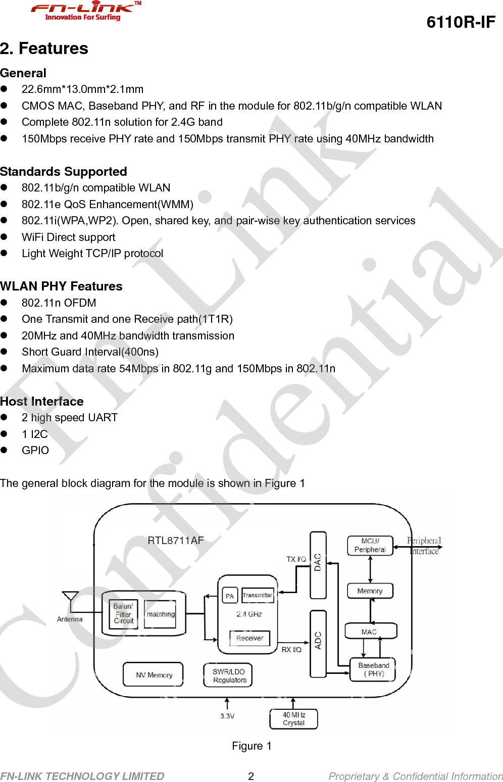                                                  6110R-IF FN-LINK TECHNOLOGY LIMITED                2              Proprietary &amp; Confidential Information 2. Features General z 22.6mm*13.0mm*2.1mm z  CMOS MAC, Baseband PHY, and RF in the module for 802.11b/g/n compatible WLAN z  Complete 802.11n solution for 2.4G band z  150Mbps receive PHY rate and 150Mbps transmit PHY rate using 40MHz bandwidth  Standards Supported z 802.11b/g/n compatible WLAN z  802.11e QoS Enhancement(WMM) z  802.11i(WPA,WP2). Open, shared key, and pair-wise key authentication services z  WiFi Direct support z  Light Weight TCP/IP protocol  WLAN PHY Features z 802.11n OFDM z  One Transmit and one Receive path(1T1R) z  20MHz and 40MHz bandwidth transmission z Short Guard Interval(400ns) z  Maximum data rate 54Mbps in 802.11g and 150Mbps in 802.11n  Host Interface z  2 high speed UART z 1 I2C z GPIO  The general block diagram for the module is shown in Figure 1  Figure 1      Fn-Link Confidential RTL8711AF