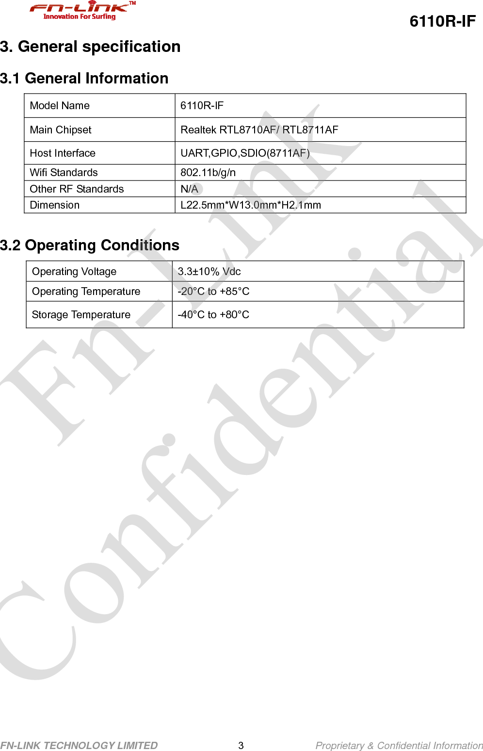                                                  6110R-IF FN-LINK TECHNOLOGY LIMITED                3              Proprietary &amp; Confidential Information 3. General specification 3.1 General Information   Model Name  6110R-IF Main Chipset  Realtek RTL8710AF/ RTL8711AF Host Interface  UART,GPIO,SDIO(8711AF) Wifi Standards  802.11b/g/n Other RF Standards  N/ADimension L22.5mm*W13.0mm*H2.1mm  3.2 Operating Conditions Operating Voltage  3.3±10% Vdc Operating Temperature  -20°C to +85°C Storage Temperature  -40°C to +80°C        Fn-Link Confidential 