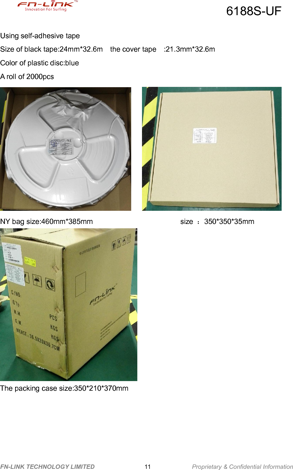 6188S-UFFN-LINK TECHNOLOGY LIMITED Proprietary &amp; Confidential Information11Using self-adhesive tapeSize of black tape:24mm*32.6m the cover tape :21.3mm*32.6mColor of plastic disc:blueA roll of 2000pcsNY bag size:460mm*385mm size ：350*350*35mmThe packing case size:350*210*370mm