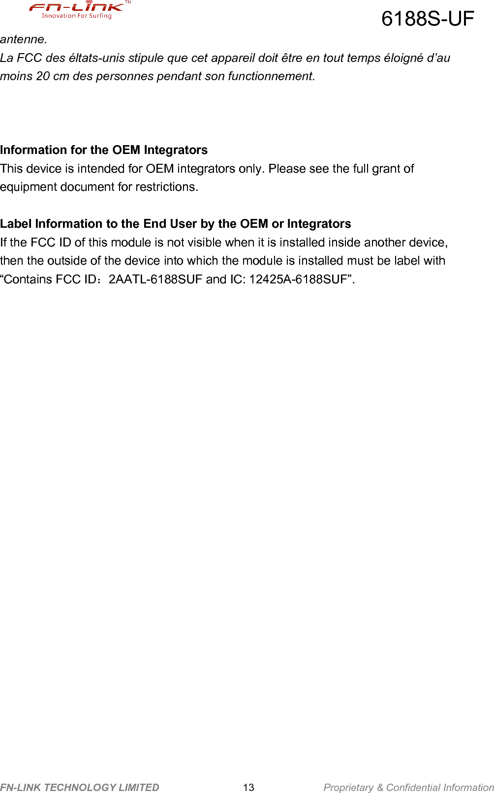 6188S-UFFN-LINK TECHNOLOGY LIMITED Proprietary &amp; Confidential Information13antenne.La FCC des éltats-unis stipule que cet appareil doit être en tout temps éloigné d’aumoins 20 cm des personnes pendant son functionnement.Information for the OEM IntegratorsThis device is intended for OEM integrators only. Please see the full grant ofequipment document for restrictions.Label Information to the End User by the OEM or IntegratorsIf the FCC ID of this module is not visible when it is installed inside another device,then the outside of the device into which the module is installed must be label with“Contains FCC ID：2AATL-6188SUF and IC: 12425A-6188SUF”.