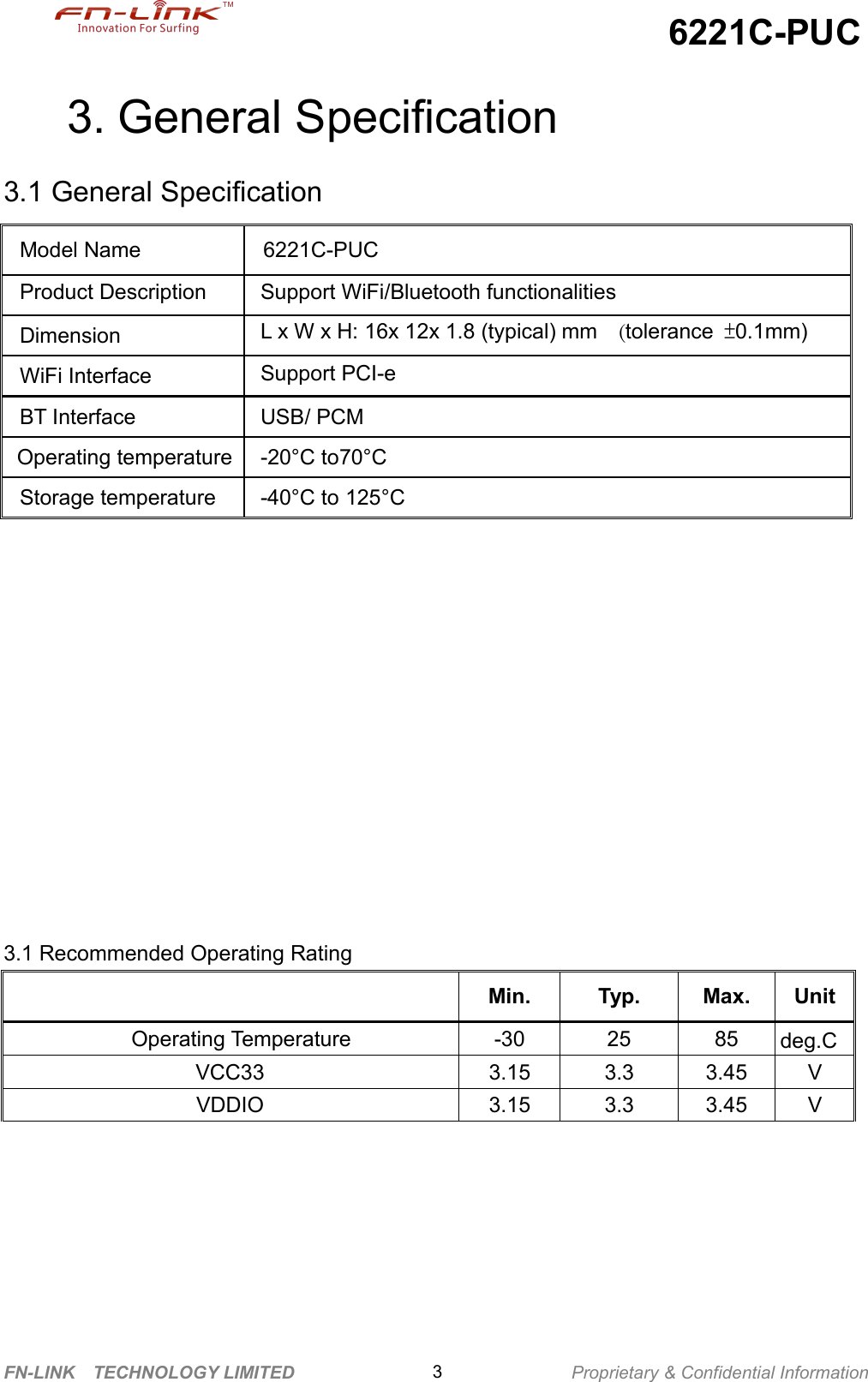 6221C-PUCFN-LINK TECHNOLOGY LIMITED Proprietary &amp; Confidential Information33. General Specification3.1 General Specification3.1 Recommended Operating RatingMin.Typ.Max.UnitOperating Temperature-302585deg.CVCC333.153.33.45VVDDIO3.153.33.45VModel Name6221C-PUCProduct DescriptionSupport WiFi/Bluetooth functionalitiesDimensionL x W x H: 16x 12x 1.8 (typical) mm (tolerance ±0.1mm)WiFi InterfaceSupport PCI-eBT InterfaceUSB/ PCMOperating temperature-20°C to70°CStorage temperature-40°C to 125°C