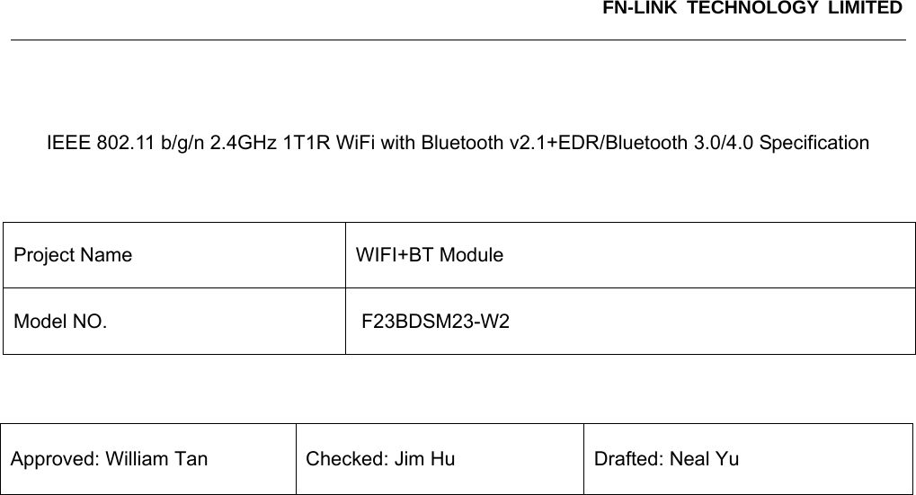 FN-LINK TECHNOLOGY LIMITED        IEEE 802.11 b/g/n 2.4GHz 1T1R WiFi with Bluetooth v2.1+EDR/Bluetooth 3.0/4.0 Specification    Project Name  WIFI+BT Module   Model NO.  F23BDSM23-W2    Approved: William Tan  Checked: Jim Hu  Drafted: Neal Yu                                          