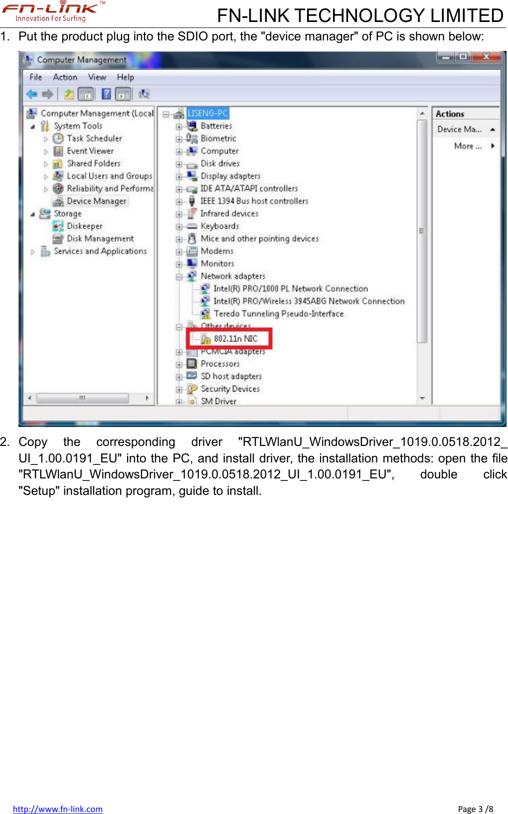 FN-LINK TECHNOLOGY LIMITEDhttp://www.fn-link.com Page 3 /81. Put the product plug into the SDIO port, the &quot;device manager&quot; of PC is shown below:2. Copy the corresponding driver &quot;RTLWlanU_WindowsDriver_1019.0.0518.2012_UI_1.00.0191_EU&quot; into the PC, and install driver, the installation methods: open the file&quot;RTLWlanU_WindowsDriver_1019.0.0518.2012_UI_1.00.0191_EU&quot;, double click&quot;Setup&quot; installation program, guide to install.