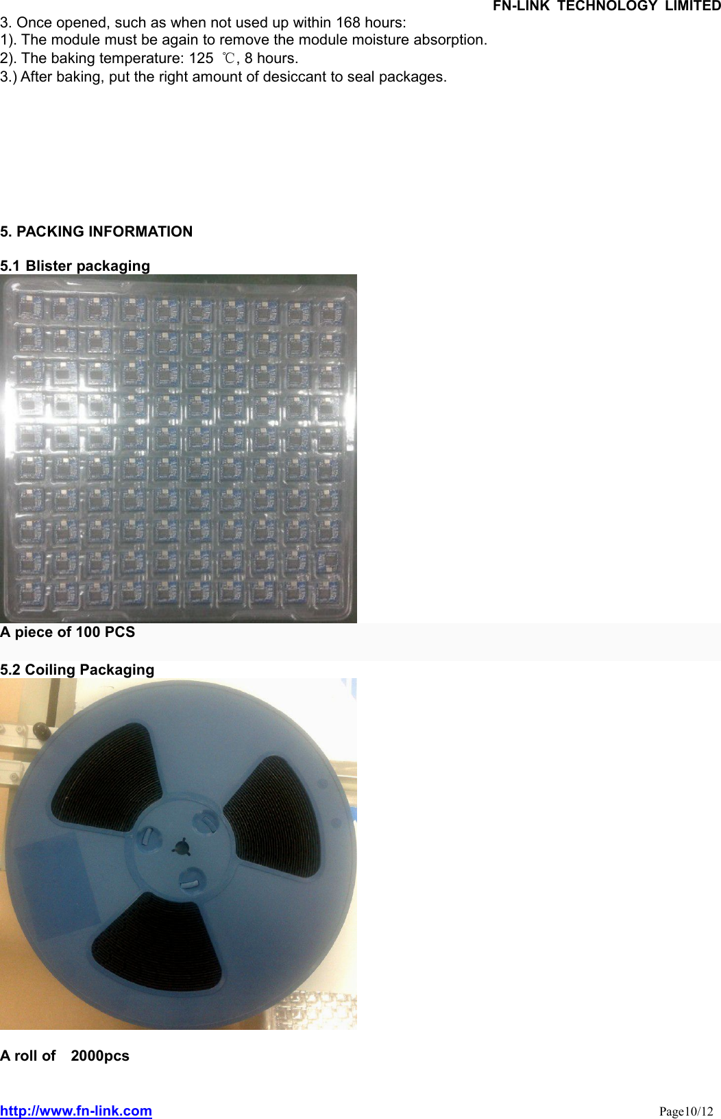 FN-LINK TECHNOLOGY LIMITEDhttp://www.fn-link.com Page10/123. Once opened, such as when not used up within 168 hours:1). The module must be again to remove the module moisture absorption.2). The baking temperature: 125 ℃, 8 hours.3.) After baking, put the right amount of desiccant to seal packages.5. PACKING INFORMATION5.1 Blister packagingA piece of 100 PCS5.2 Coiling PackagingA roll of 2000pcs