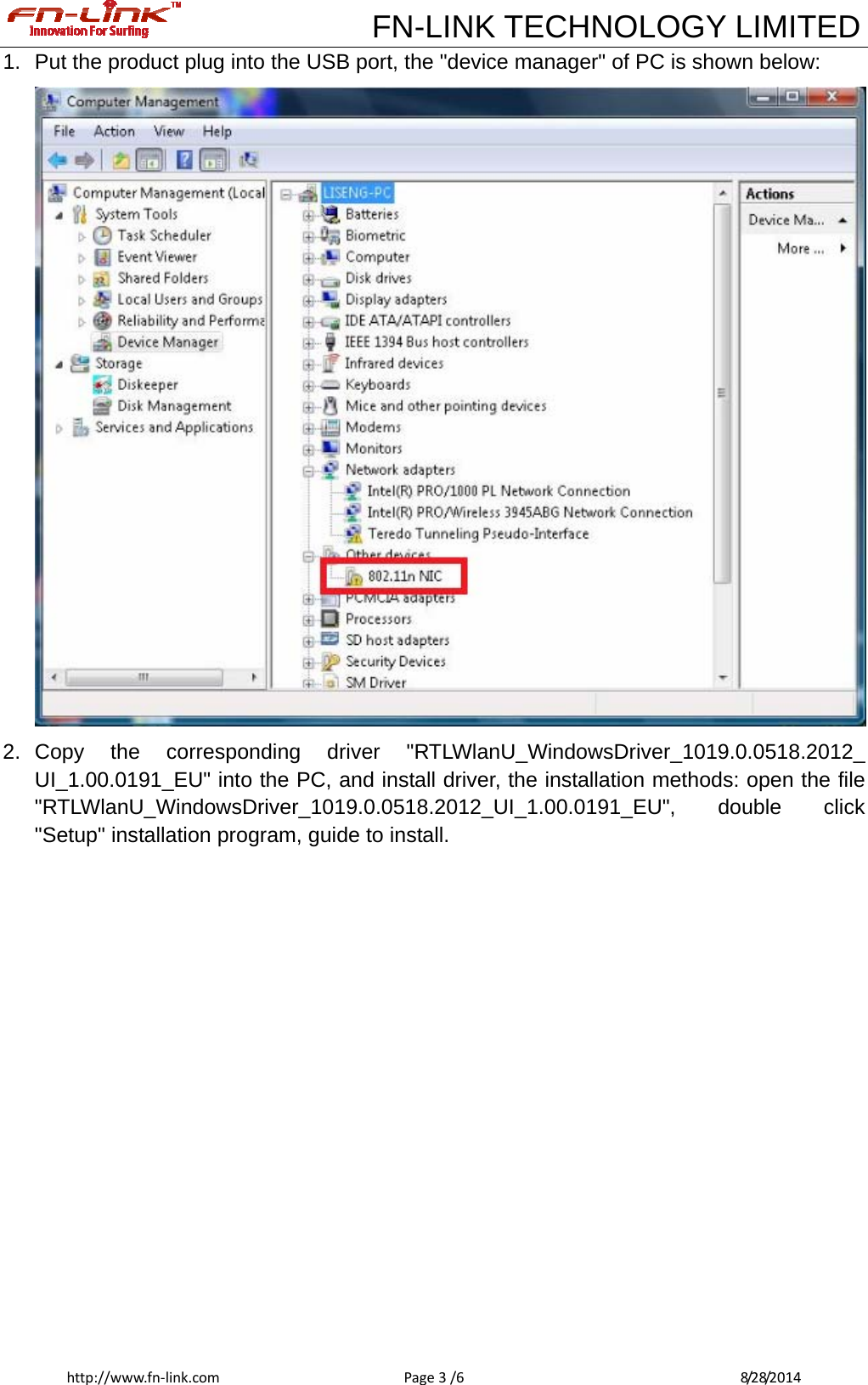             FN-LINK TECHNOLOGY LIMITEDhttp://www.fn‐link.comPage3/6 8/28/20141.  Put the product plug into the USB port, the &quot;device manager&quot; of PC is shown below:  2. Copy the corresponding driver &quot;RTLWlanU_WindowsDriver_1019.0.0518.2012_ UI_1.00.0191_EU&quot; into the PC, and install driver, the installation methods: open the file &quot;RTLWlanU_WindowsDriver_1019.0.0518.2012_UI_1.00.0191_EU&quot;, double click &quot;Setup&quot; installation program, guide to install. 