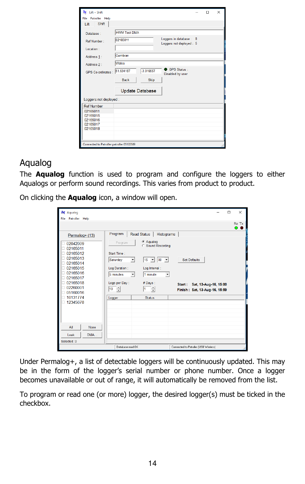 14   Aqualog The  Aqualog  function  is  used  to  program  and  configure  the  loggers  to  either Aqualogs or perform sound recordings. This varies from product to product. On clicking the Aqualog icon, a window will open.    Under Permalog+, a list of detectable loggers will be continuously updated. This may be  in  the  form  of  the  logger’s  serial  number  or  phone  number.  Once  a  logger becomes unavailable or out of range, it will automatically be removed from the list. To program or read one (or more) logger, the desired logger(s) must be ticked in the checkbox. 