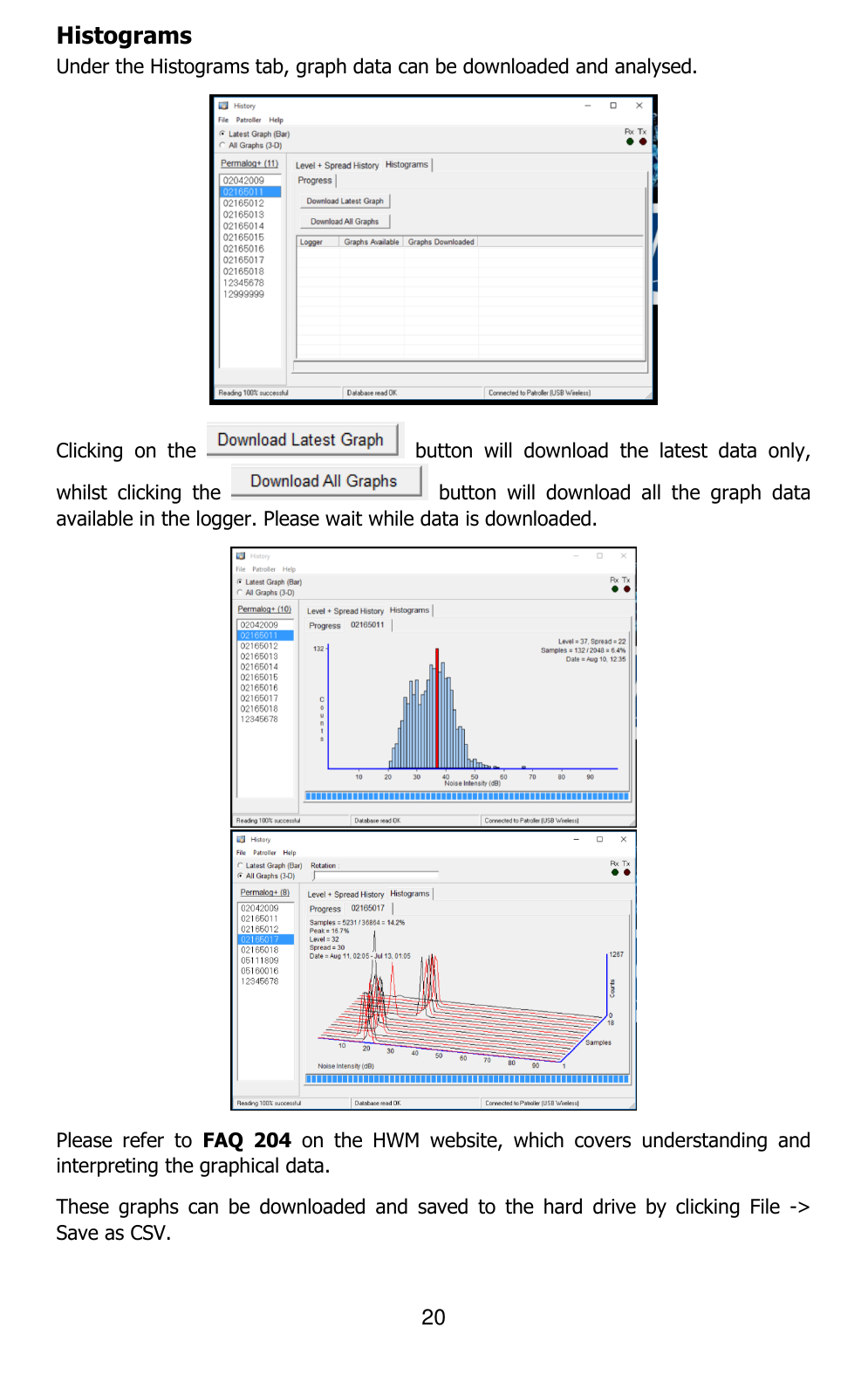 20  Histograms Under the Histograms tab, graph data can be downloaded and analysed.  Clicking  on  the    button  will  download  the  latest  data  only, whilst  clicking  the    button  will  download  all  the  graph  data available in the logger. Please wait while data is downloaded.   Please  refer  to  FAQ  204  on  the  HWM  website,  which  covers  understanding  and interpreting the graphical data. These  graphs  can  be  downloaded  and  saved  to  the  hard  drive  by  clicking  File  -&gt; Save as CSV. 