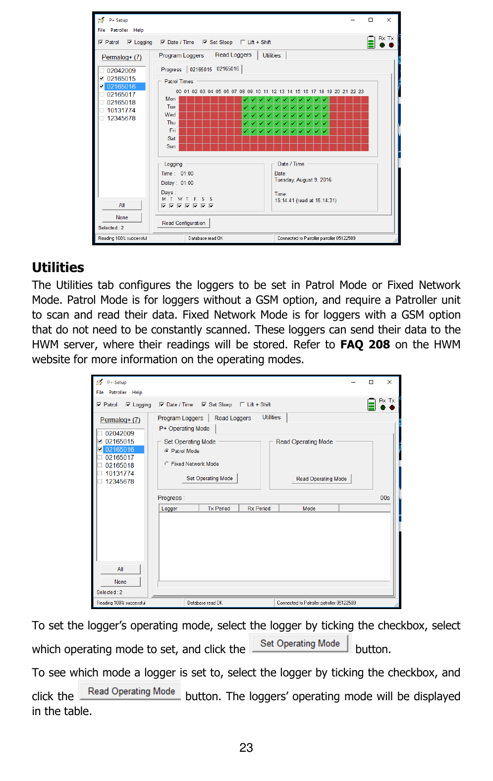 23   Utilities The  Utilities  tab  configures the  loggers  to  be  set in  Patrol  Mode  or  Fixed  Network Mode. Patrol Mode is for loggers without a GSM option, and require a Patroller unit to scan and read their data. Fixed Network Mode is  for loggers with a GSM option that do not need to be constantly scanned. These loggers can send their data to the HWM  server, where their  readings will  be stored.  Refer  to  FAQ  208  on the  HWM website for more information on the operating modes.  To set the logger’s operating mode, select the logger by ticking the checkbox, select which operating mode to set, and click the   button.  To see which mode a logger is set to, select the logger by ticking the checkbox, and click the   button. The loggers’ operating mode will be displayed in the table. 