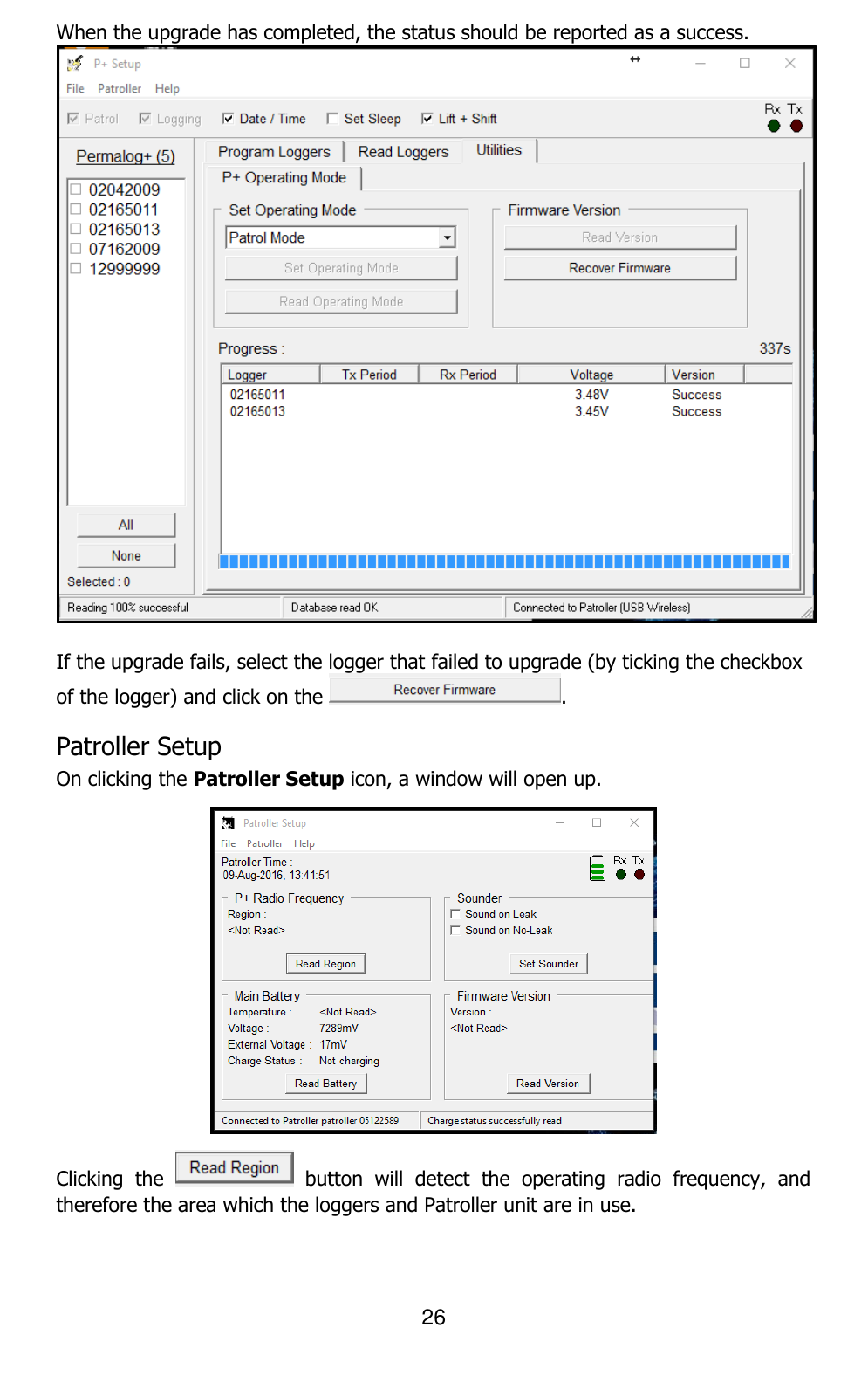 26  When the upgrade has completed, the status should be reported as a success.   If the upgrade fails, select the logger that failed to upgrade (by ticking the checkbox of the logger) and click on the  . Patroller Setup  On clicking the Patroller Setup icon, a window will open up.   Clicking  the    button  will  detect  the  operating  radio  frequency,  and therefore the area which the loggers and Patroller unit are in use. 