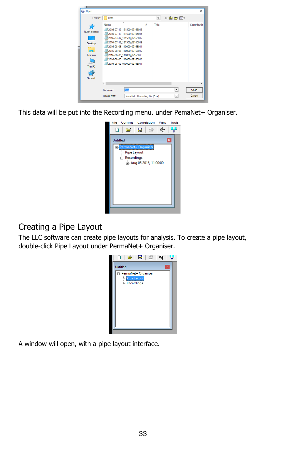 33   This data will be put into the Recording menu, under PemaNet+ Organiser.  Creating a Pipe Layout The LLC software can create pipe layouts for analysis. To create a pipe layout, double-click Pipe Layout under PermaNet+ Organiser.  A window will open, with a pipe layout interface. 