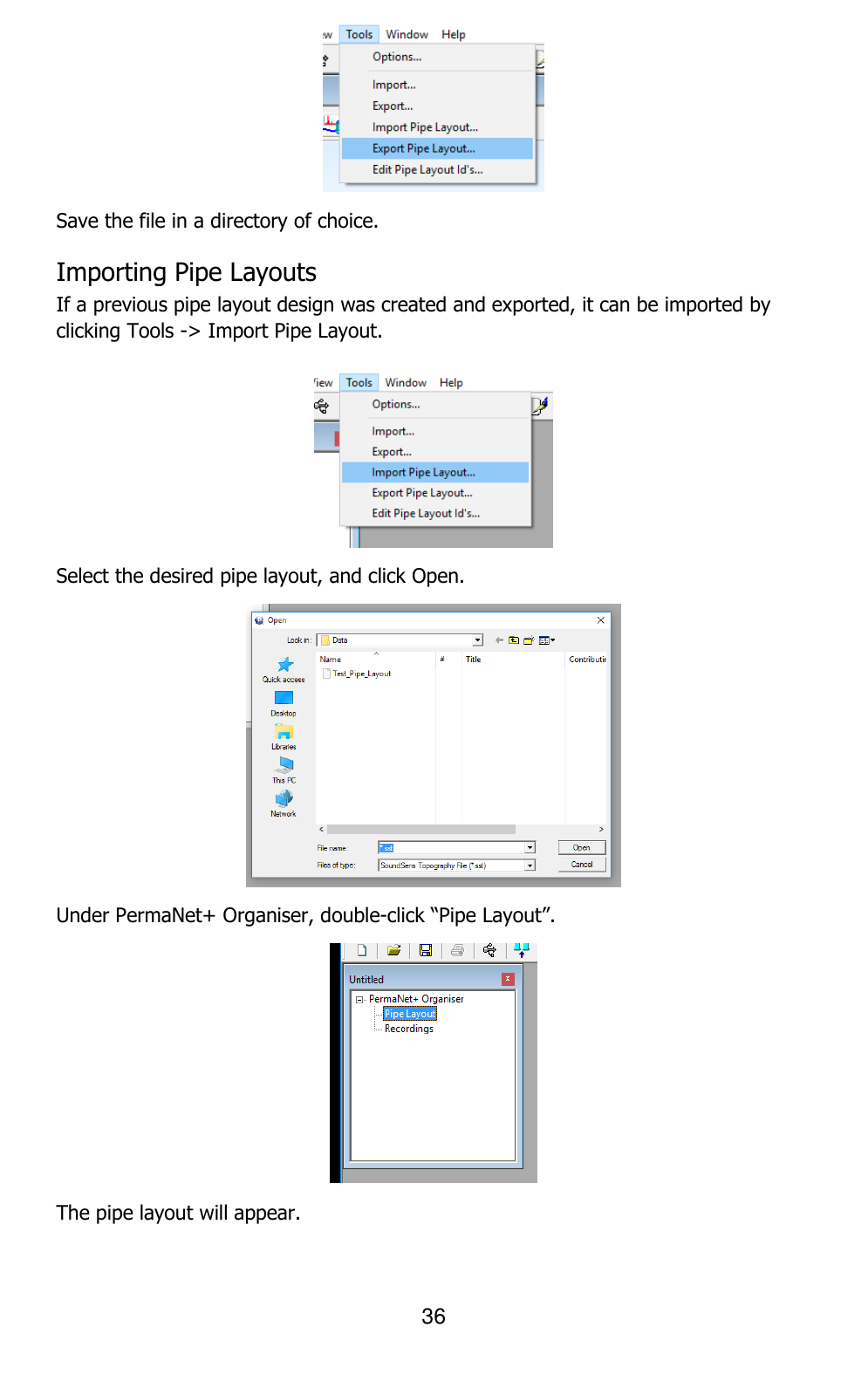 36   Save the file in a directory of choice. Importing Pipe Layouts If a previous pipe layout design was created and exported, it can be imported by clicking Tools -&gt; Import Pipe Layout.  Select the desired pipe layout, and click Open.  Under PermaNet+ Organiser, double-click “Pipe Layout”.  The pipe layout will appear.  