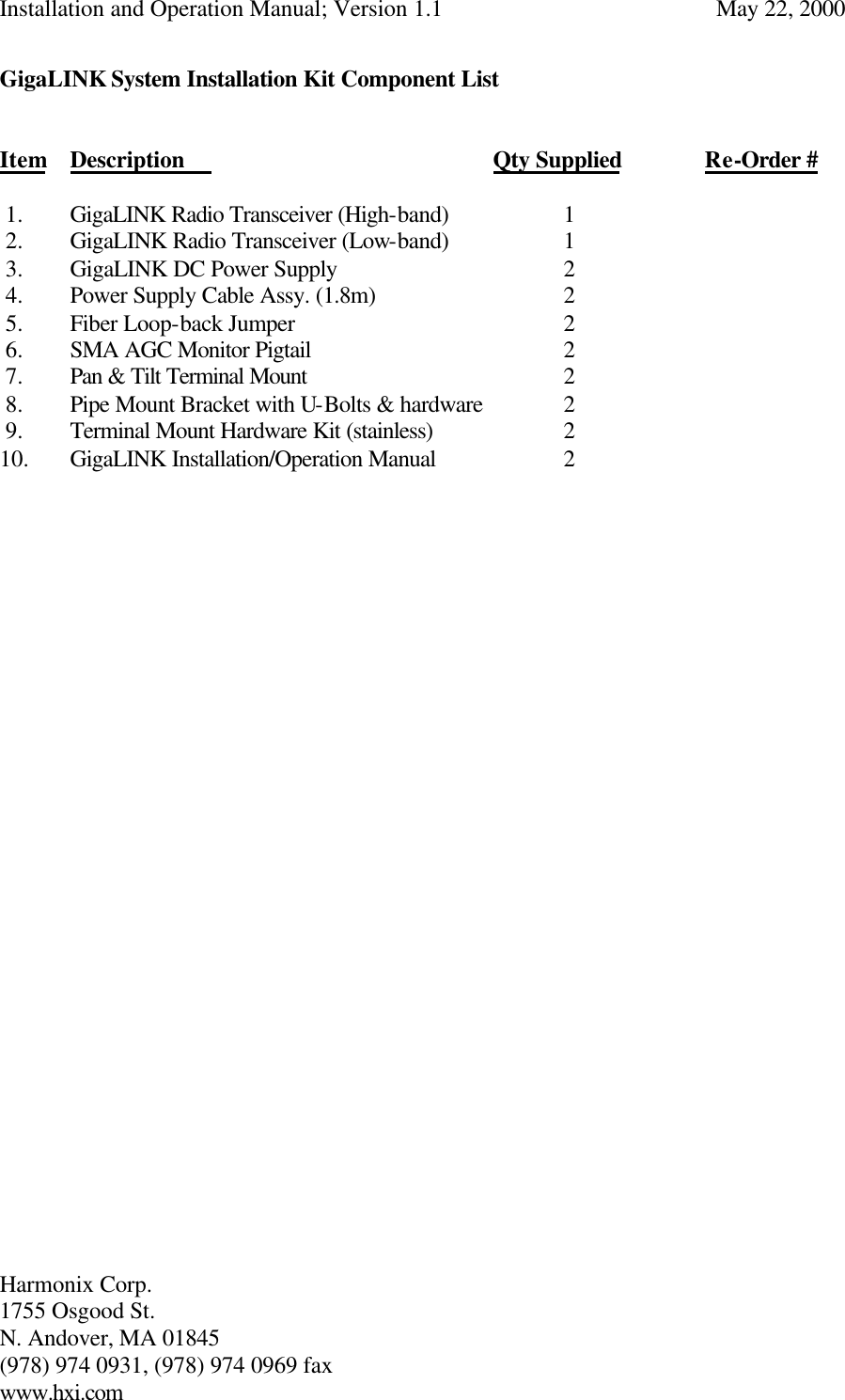 Installation and Operation Manual; Version 1.1  May 22, 2000 Harmonix Corp.        1755 Osgood St.       N. Andover, MA 01845 (978) 974 0931, (978) 974 0969 fax www.hxi.com  GigaLINK System Installation Kit Component List   Item Description     Qty Supplied    Re-Order #   1.  GigaLINK Radio Transceiver (High-band)    1  2.  GigaLINK Radio Transceiver (Low-band)    1  3.  GigaLINK DC Power Supply        2  4.  Power Supply Cable Assy. (1.8m)      2  5.  Fiber Loop-back Jumper        2  6.  SMA AGC Monitor Pigtail        2  7.  Pan &amp; Tilt Terminal Mount        2  8.  Pipe Mount Bracket with U-Bolts &amp; hardware  2  9.  Terminal Mount Hardware Kit (stainless)    2 10.  GigaLINK Installation/Operation Manual    2                              