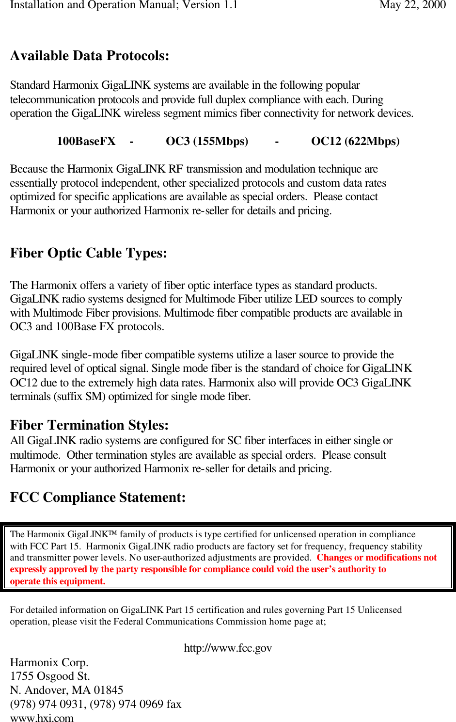 Installation and Operation Manual; Version 1.1  May 22, 2000 Harmonix Corp.        1755 Osgood St.       N. Andover, MA 01845 (978) 974 0931, (978) 974 0969 fax www.hxi.com   Available Data Protocols:  Standard Harmonix GigaLINK systems are available in the following popular telecommunication protocols and provide full duplex compliance with each. During operation the GigaLINK wireless segment mimics fiber connectivity for network devices.  100BaseFX - OC3 (155Mbps) - OC12 (622Mbps)  Because the Harmonix GigaLINK RF transmission and modulation technique are essentially protocol independent, other specialized protocols and custom data rates optimized for specific applications are available as special orders.  Please contact Harmonix or your authorized Harmonix re-seller for details and pricing.   Fiber Optic Cable Types:  The Harmonix offers a variety of fiber optic interface types as standard products.  GigaLINK radio systems designed for Multimode Fiber utilize LED sources to comply with Multimode Fiber provisions. Multimode fiber compatible products are available in OC3 and 100Base FX protocols.  GigaLINK single-mode fiber compatible systems utilize a laser source to provide the required level of optical signal. Single mode fiber is the standard of choice for GigaLINK OC12 due to the extremely high data rates. Harmonix also will provide OC3 GigaLINK terminals (suffix SM) optimized for single mode fiber.   Fiber Termination Styles: All GigaLINK radio systems are configured for SC fiber interfaces in either single or multimode.  Other termination styles are available as special orders.  Please consult Harmonix or your authorized Harmonix re-seller for details and pricing.  FCC Compliance Statement:   The Harmonix GigaLINK family of products is type certified for unlicensed operation in compliance with FCC Part 15.  Harmonix GigaLINK radio products are factory set for frequency, frequency stability and transmitter power levels. No user-authorized adjustments are provided.  Changes or modifications not expressly approved by the party responsible for compliance could void the user’s authority to operate this equipment.   For detailed information on GigaLINK Part 15 certification and rules governing Part 15 Unlicensed operation, please visit the Federal Communications Commission home page at;   http://www.fcc.gov 