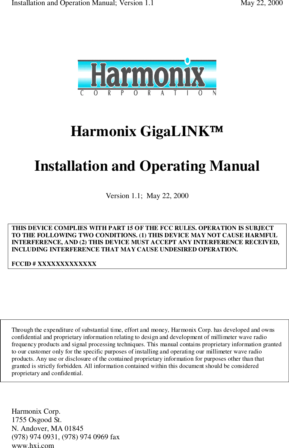 Installation and Operation Manual; Version 1.1  May 22, 2000Harmonix Corp. 1755 Osgood St.N. Andover, MA 01845(978) 974 0931, (978) 974 0969 faxwww.hxi.comHarmonix GigaLINKInstallation and Operating ManualVersion 1.1;  May 22, 2000THIS DEVICE COMPLIES WITH PART 15 OF THE FCC RULES. OPERATION IS SUBJECTTO THE FOLLOWING TWO CONDITIONS. (1) THIS DEVICE MAY NOT CAUSE HARMFULINTERFERENCE, AND (2) THIS DEVICE MUST ACCEPT ANY INTERFERENCE RECEIVED,INCLUDING INTERFERENCE THAT MAY CAUSE UNDESIRED OPERATION.FCCID # XXXXXXXXXXXXXThrough the expenditure of substantial time, effort and money, Harmonix Corp. has developed and ownsconfidential and proprietary information relating to design and development of millimeter wave radiofrequency products and signal processing techniques. This manual contains proprietary information grantedto our customer only for the specific purposes of installing and operating our millimeter wave radioproducts. Any use or disclosure of the contained proprietary information for purposes other than thatgranted is strictly forbidden. All information contained within this document should be consideredproprietary and confidential.