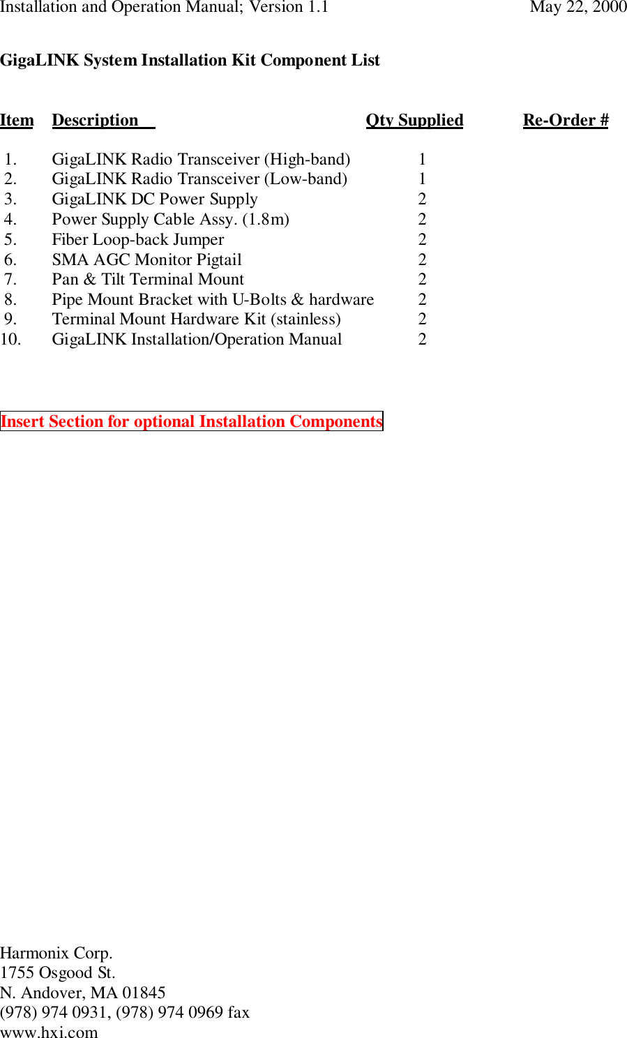 Installation and Operation Manual; Version 1.1  May 22, 2000Harmonix Corp. 1755 Osgood St.N. Andover, MA 01845(978) 974 0931, (978) 974 0969 faxwww.hxi.comGigaLINK System Installation Kit Component ListItem Description      Qty Supplied Re-Order # 1. GigaLINK Radio Transceiver (High-band) 1 2. GigaLINK Radio Transceiver (Low-band) 1 3. GigaLINK DC Power Supply 2 4. Power Supply Cable Assy. (1.8m) 2 5. Fiber Loop-back Jumper 2 6. SMA AGC Monitor Pigtail 2 7. Pan &amp; Tilt Terminal Mount 2 8. Pipe Mount Bracket with U-Bolts &amp; hardware 2 9. Terminal Mount Hardware Kit (stainless) 210. GigaLINK Installation/Operation Manual 2Insert Section for optional Installation Components