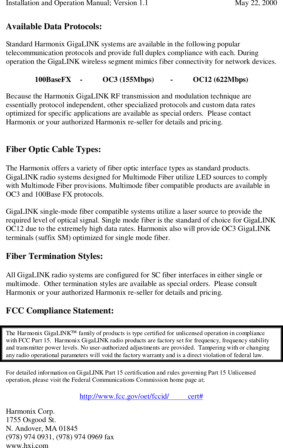 Installation and Operation Manual; Version 1.1  May 22, 2000Harmonix Corp. 1755 Osgood St.N. Andover, MA 01845(978) 974 0931, (978) 974 0969 faxwww.hxi.comAvailable Data Protocols:Standard Harmonix GigaLINK systems are available in the following populartelecommunication protocols and provide full duplex compliance with each. Duringoperation the GigaLINK wireless segment mimics fiber connectivity for network devices.100BaseFX - OC3 (155Mbps) - OC12 (622Mbps)Because the Harmonix GigaLINK RF transmission and modulation technique areessentially protocol independent, other specialized protocols and custom data ratesoptimized for specific applications are available as special orders.  Please contactHarmonix or your authorized Harmonix re-seller for details and pricing.Fiber Optic Cable Types:The Harmonix offers a variety of fiber optic interface types as standard products.GigaLINK radio systems designed for Multimode Fiber utilize LED sources to complywith Multimode Fiber provisions. Multimode fiber compatible products are available inOC3 and 100Base FX protocols.GigaLINK single-mode fiber compatible systems utilize a laser source to provide therequired level of optical signal. Single mode fiber is the standard of choice for GigaLINKOC12 due to the extremely high data rates. Harmonix also will provide OC3 GigaLINKterminals (suffix SM) optimized for single mode fiber.Fiber Termination Styles:All GigaLINK radio systems are configured for SC fiber interfaces in either single ormultimode.  Other termination styles are available as special orders.  Please consultHarmonix or your authorized Harmonix re-seller for details and pricing.FCC Compliance Statement:The Harmonix GigaLINK family of products is type certified for unlicensed operation in compliancewith FCC Part 15.  Harmonix GigaLINK radio products are factory set for frequency, frequency stabilityand transmitter power levels. No user-authorized adjustments are provided.  Tampering with or changingany radio operational parameters will void the factory warranty and is a direct violation of federal law.For detailed information on GigaLINK Part 15 certification and rules governing Part 15 Unlicensedoperation, please visit the Federal Communications Commission home page at;http://www.fcc.gov/oet/fccid/          cert#