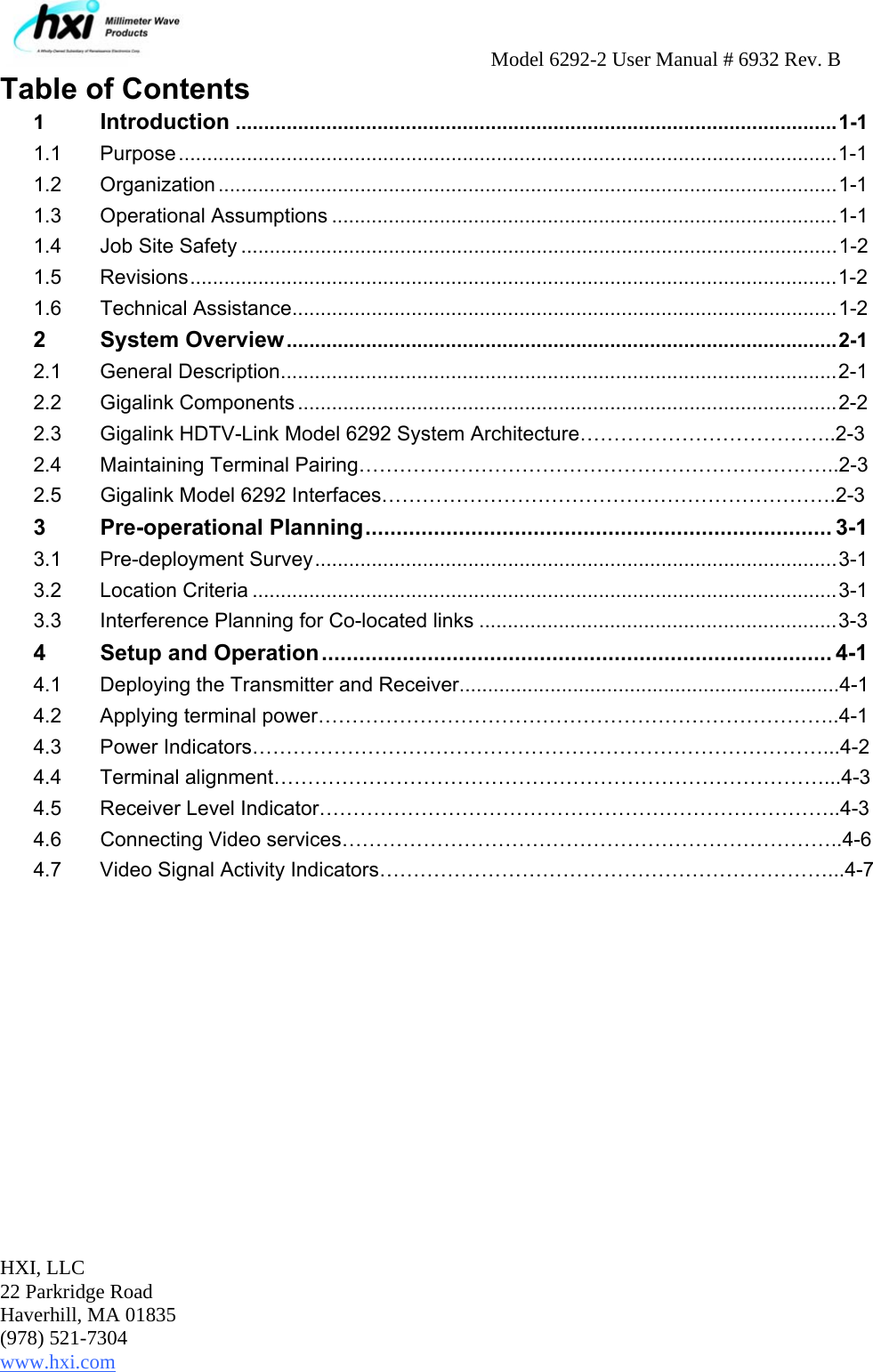     Model 6292-2 User Manual # 6932 Rev. B HXI, LLC 22 Parkridge Road Haverhill, MA 01835 (978) 521-7304 www.hxi.com                                                                                                    Table of Contents 1 Introduction..........................................................................................................1-1 1.1 Purpose ....................................................................................................................1-1 1.2 Organization .............................................................................................................1-1 1.3 Operational Assumptions .........................................................................................1-1 1.4  Job Site Safety .........................................................................................................1-2 1.5 Revisions..................................................................................................................1-2 1.6 Technical Assistance................................................................................................1-2 2 System Overview.................................................................................................2-1 2.1 General Description..................................................................................................2-1 2.2 Gigalink Components ...............................................................................................2-2 2.3  Gigalink HDTV-Link Model 6292 System Architecture………………………………..2-3 2.4  Maintaining Terminal Pairing……………………………………………………………..2-3 2.5  Gigalink Model 6292 Interfaces………………………………………………………….2-3 3 Pre-operational Planning........................................................................... 3-1 3.1 Pre-deployment Survey............................................................................................3-1 3.2 Location Criteria .......................................................................................................3-1 3.3  Interference Planning for Co-located links ...............................................................3-3 4  Setup and Operation.................................................................................. 4-1 4.1  Deploying the Transmitter and Receiver...................................................................4-1 4.2  Applying terminal power…………………………………………………………………..4-1 4.3 Power Indicators…………………………………………………………………………...4-2 4.4 Terminal alignment………………………………………………………………………...4-3 4.5  Receiver Level Indicator…………………………………………………………………..4-3 4.6 Connecting Video services………………………………………………………………..4-6 4.7  Video Signal Activity Indicators…………………………………………………………...4-7 