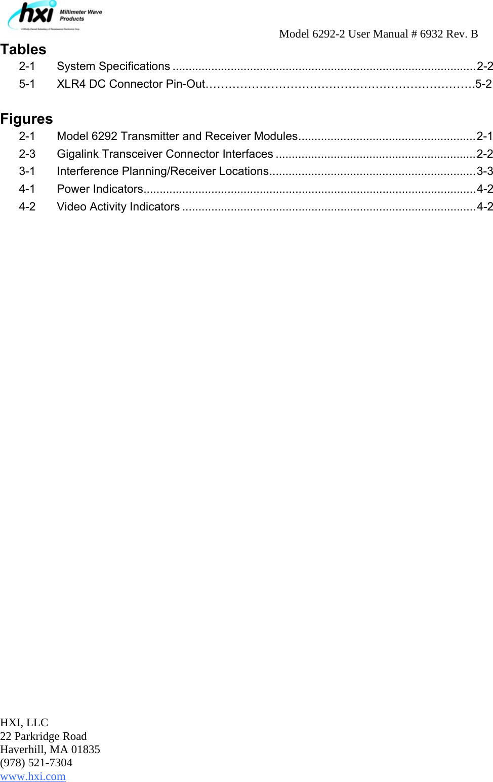     Model 6292-2 User Manual # 6932 Rev. B HXI, LLC 22 Parkridge Road Haverhill, MA 01835 (978) 521-7304 www.hxi.com                                                                                                    Tables 2-1 System Specifications ..............................................................................................2-2 5-1  XLR4 DC Connector Pin-Out…………………………………………………………….5-2  Figures 2-1  Model 6292 Transmitter and Receiver Modules.......................................................2-1 2-3  Gigalink Transceiver Connector Interfaces ..............................................................2-2 3-1  Interference Planning/Receiver Locations................................................................3-3 4-1 Power Indicators.......................................................................................................4-2 4-2  Video Activity Indicators ...........................................................................................4-2  