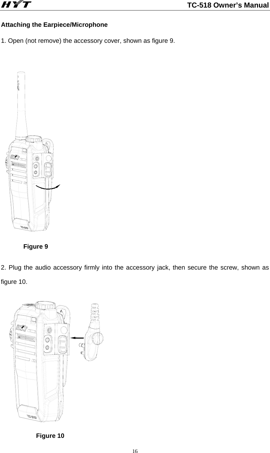                                                          TC-518 Owner’s Manual  16Attaching the Earpiece/Microphone   1. Open (not remove) the accessory cover, shown as figure 9.            Figure 9  2. Plug the audio accessory firmly into the accessory jack, then secure the screw, shown as figure 10.               Figure 10 