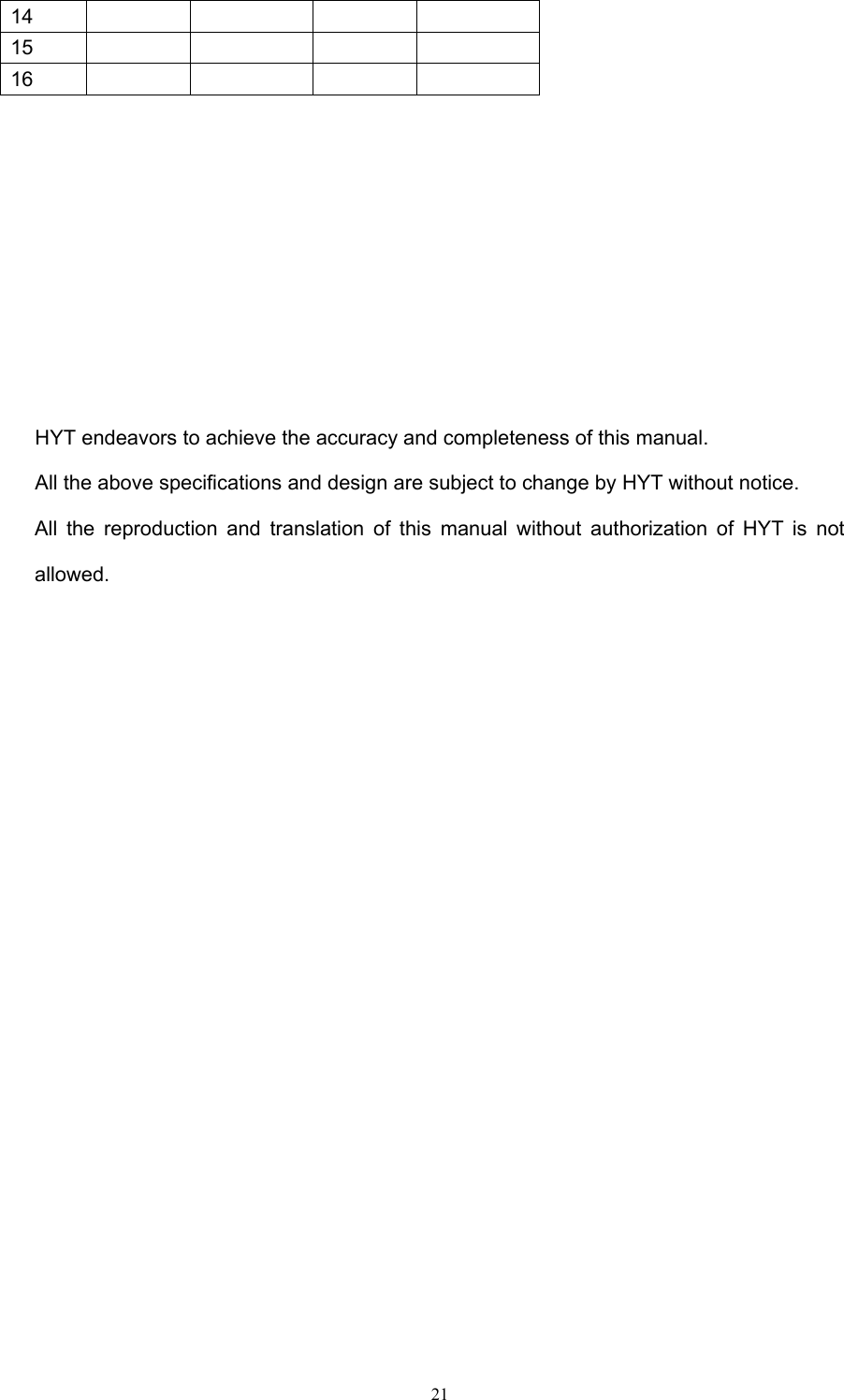  2114      15      16             HYT endeavors to achieve the accuracy and completeness of this manual.   All the above specifications and design are subject to change by HYT without notice. All the reproduction and translation of this manual without authorization of HYT is not allowed. 