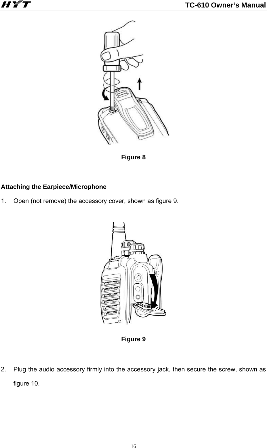                                                          TC-610 Owner’s Manual  16 Figure 8  Attaching the Earpiece/Microphone     1.  Open (not remove) the accessory cover, shown as figure 9.      Figure 9   2.  Plug the audio accessory firmly into the accessory jack, then secure the screw, shown as figure 10.     