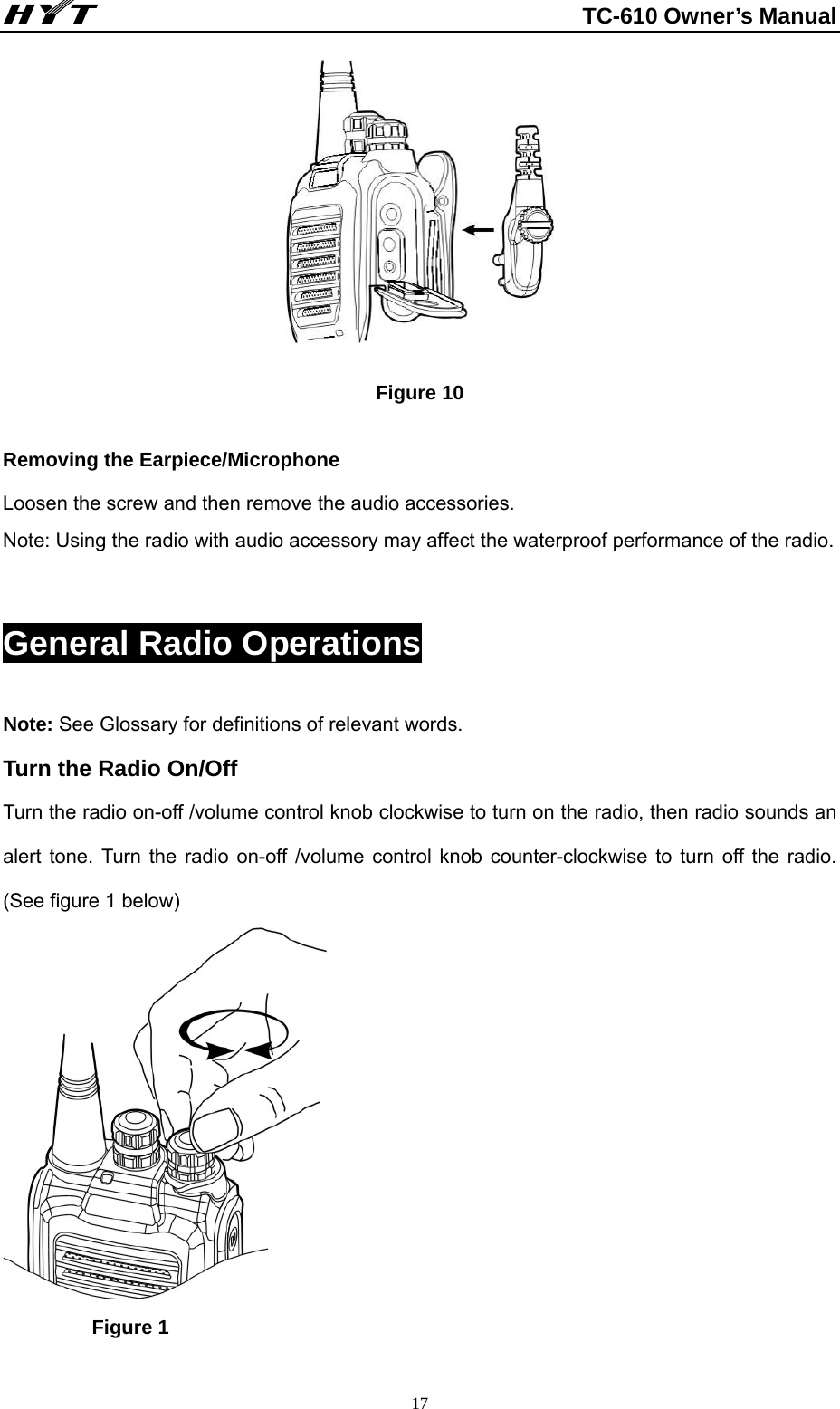                                                          TC-610 Owner’s Manual  17  Figure 10  Removing the Earpiece/Microphone Loosen the screw and then remove the audio accessories.     Note: Using the radio with audio accessory may affect the waterproof performance of the radio.  General Radio Operations Note: See Glossary for definitions of relevant words.         Turn the Radio On/Off Turn the radio on-off /volume control knob clockwise to turn on the radio, then radio sounds an alert tone. Turn the radio on-off /volume control knob counter-clockwise to turn off the radio. (See figure 1 below)    Figure 1 