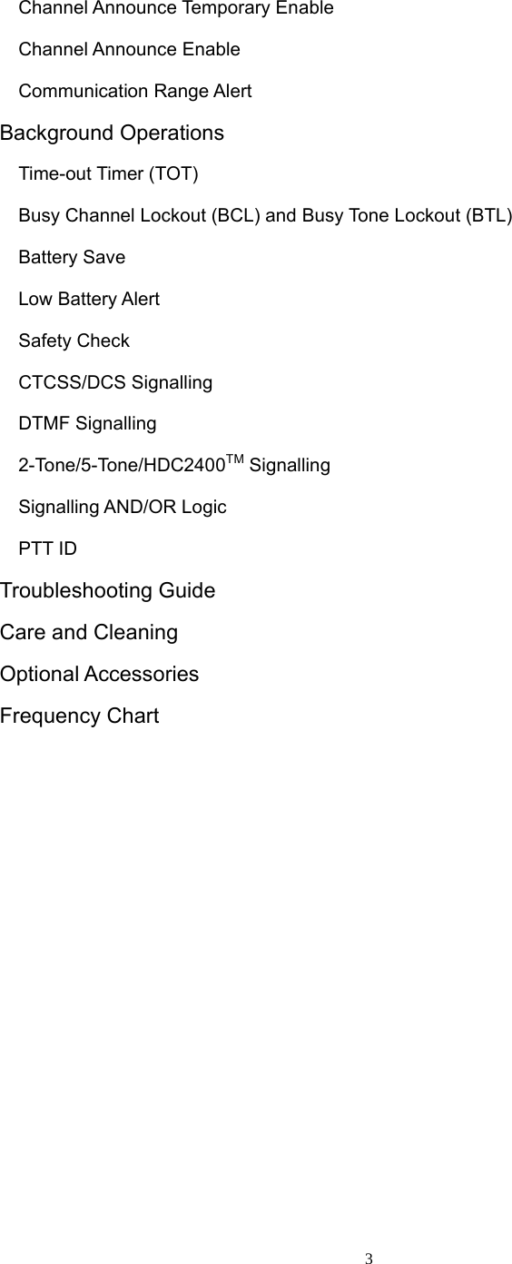 3  Channel Announce Temporary Enable   Channel Announce Enable   Communication Range Alert Background Operations   Time-out Timer (TOT)     Busy Channel Lockout (BCL) and Busy Tone Lockout (BTL)   Battery Save   Low Battery Alert   Safety Check   CTCSS/DCS Signalling   DTMF Signalling   2-Tone/5-Tone/HDC2400TM Signalling   Signalling AND/OR Logic   PTT ID Troubleshooting Guide Care and Cleaning Optional Accessories Frequency Chart             
