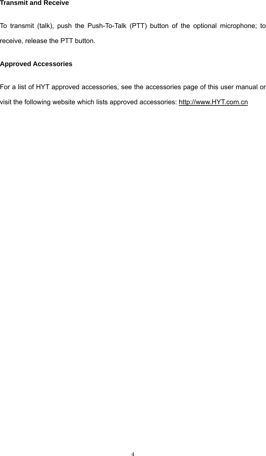  4Transmit and Receive To transmit (talk), push the Push-To-Talk (PTT) button of the optional microphone; to receive, release the PTT button. Approved Accessories For a list of HYT approved accessories, see the accessories page of this user manual or visit the following website which lists approved accessories: http://www.HYT.com.cn                              
