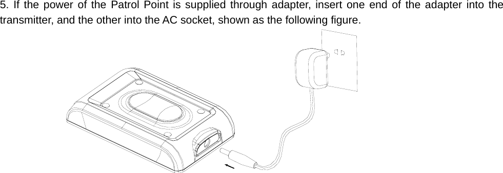      5. If the power of the Patrol Point is supplied through adapter, insert one end of the adapter into the transmitter, and the other into the AC socket, shown as the following figure.    