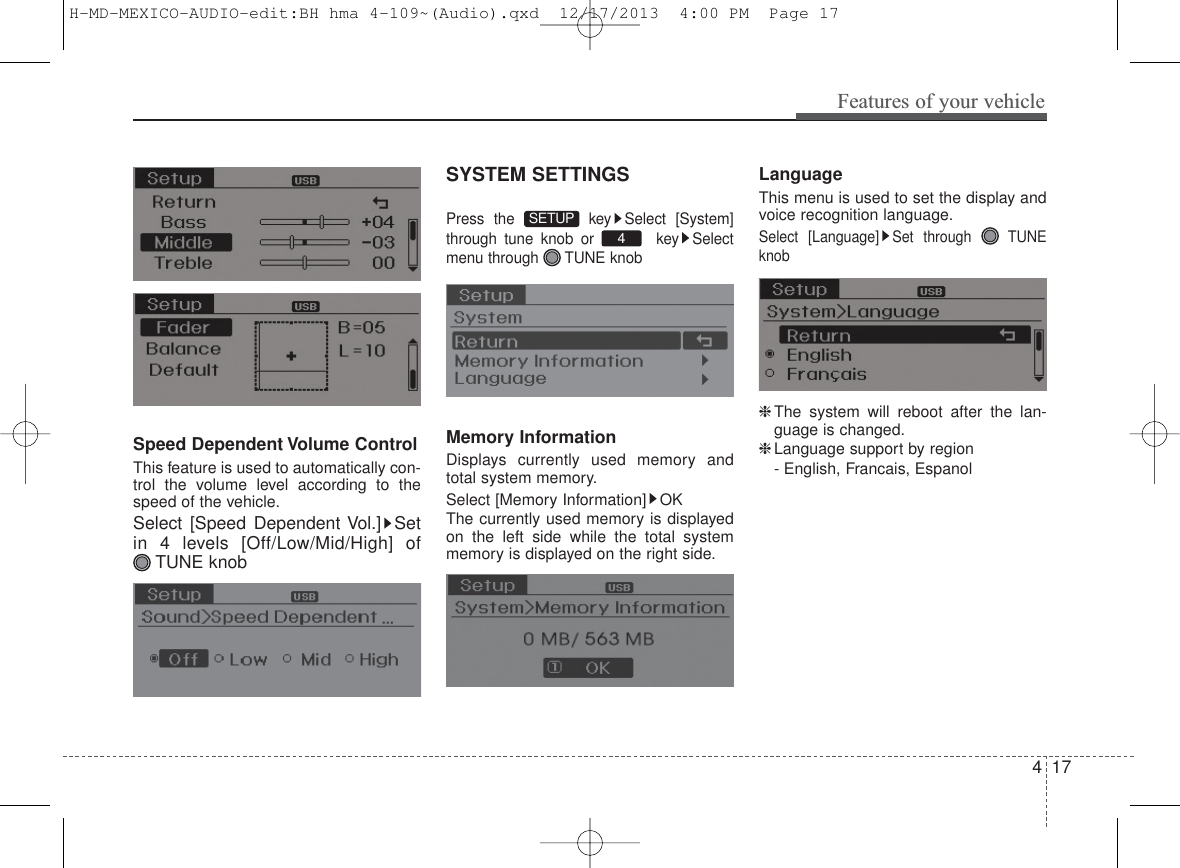 417Features of your vehicleSpeed Dependent Volume ControlThis feature is used to automatically con-trol the volume level according to thespeed of the vehicle.Select [Speed Dependent Vol.] Setin 4 levels [Off/Low/Mid/High] ofTUNE knobSYSTEM SETTINGSPress the  key Select [System]through tune knob or  key Selectmenu through  TUNE knobMemory InformationDisplays currently used memory andtotal system memory.Select [Memory Information] OKThe currently used memory is displayedon the left side while the total systemmemory is displayed on the right side.LanguageThis menu is used to set the display andvoice recognition language.Select [Language] Set through  TUNEknob❈The system will reboot after the lan-guage is changed.❈Language support by region- English, Francais, Espanol4SETUPH-MD-MEXICO-AUDIO-edit:BH hma 4-109~(Audio).qxd  12/17/2013  4:00 PM  Page 17