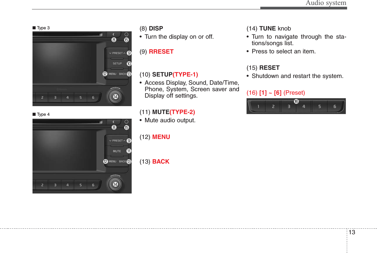 Audio system13(8) DISP• Turn the display on or off.(9) RRESET(10) SETUP(TYPE-1)• Access Display, Sound, Date/Time,Phone, System, Screen saver andDisplay off settings.(11) MUTE(TYPE-2)• Mute audio output.(12) MENU(13) BACK(14) TUNE knob • Turn to navigate through the sta-tions/songs list.• Press to select an item.(15) RESET• Shutdown and restart the system.(16) [1] ~ [6] (Preset)■ Type 3■ Type 4