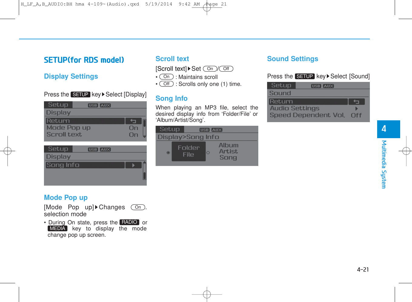 4-21Multimedia System4SETUP(for RDS model)Display SettingsPress the  key Select [Display] Mode Pop up[Mode Pop up] Changes  .selection mode• During On state, press the  orkey to display the modechange pop up screen.Scroll text [Scroll text]Set /•  : Maintains scroll•  : Scrolls only one (1) time.Song InfoWhen playing an MP3 file, select thedesired display info from ‘Folder/File’ or‘Album/Artist/Song’.Sound SettingsPress the  key Select [Sound]OffOnOnOffOnSETUPSETUPMEDIA RADIOH_LF_A,B_AUDIO:BH hma 4-109~(Audio).qxd  5/19/2014  9:42 AM  Page 21