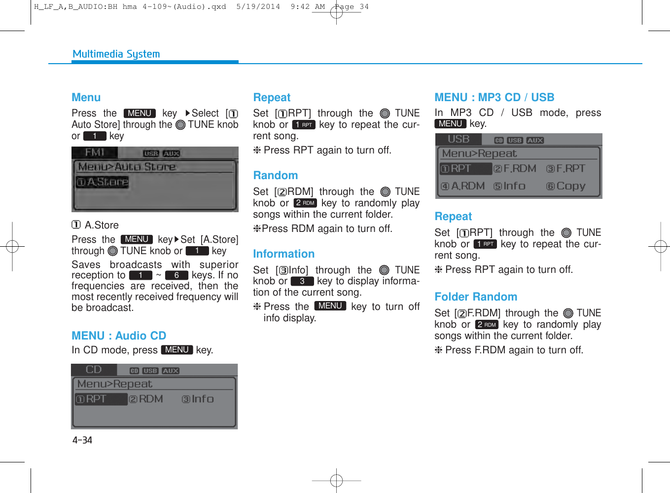 4-34Multimedia SystemMenuPress the  key  Select [Auto Store] through the  TUNE knobor keyA.StorePress the  key Set [A.Store]through  TUNE knob or  keySaves broadcasts with superiorreception to  ~  keys. If nofrequencies are received, then themost recently received frequency willbe broadcast.MENU : Audio CDIn CD mode, press  key.RepeatSet [ RPT] through the TUNEknob or  key to repeat the cur-rent song.❈Press RPT again to turn off.RandomSet [ RDM] through the TUNEknob or  key to randomly playsongs within the current folder.❈Press RDM again to turn off.InformationSet [ Info] through the TUNEknob or  key to display informa-tion of the current song.❈Press the  key to turn offinfo display.MENU : MP3 CD / USBIn MP3 CD / USB mode, presskey.RepeatSet [ RPT] through the TUNEknob or  key to repeat the cur-rent song.❈Press RPT again to turn off.Folder RandomSet [ F.RDM] through the TUNEknob or  key to randomly playsongs within the current folder.❈Press F.RDM again to turn off.611MENU1MENU2 RDM2 RDM1 RPT1 RPT MENUMENUMENU3H_LF_A,B_AUDIO:BH hma 4-109~(Audio).qxd  5/19/2014  9:42 AM  Page 34