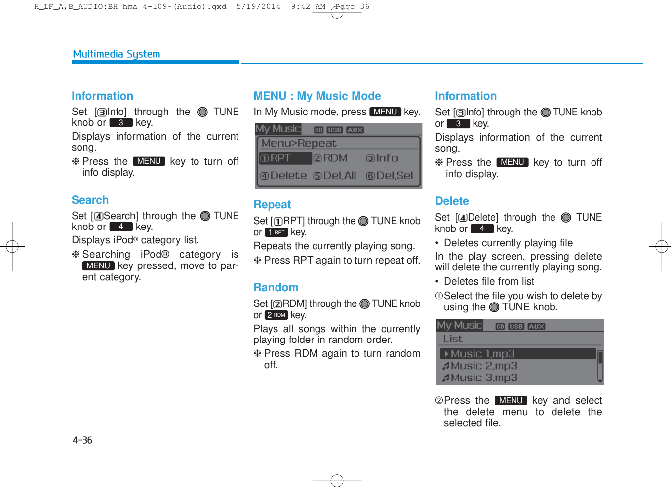 4-36Multimedia SystemInformationSet [ Info] through the TUNEknob or  key.Displays information of the currentsong.❈Press the  key to turn offinfo display.SearchSet [ Search] through the TUNEknob or  key.Displays iPod®category list.❈Searching iPod® category iskey pressed, move to par-ent category.MENU : My Music ModeIn My Music mode, press key.RepeatSet [ RPT] through the  TUNE knobor key.Repeats the currently playing song.❈Press RPT again to turn repeat off.RandomSet [ RDM] through the  TUNE knobor key.Plays all songs within the currentlyplaying folder in random order.❈Press RDM again to turn randomoff.InformationSet [ Info] through the TUNEknobor key.Displays information of the currentsong.❈Press the  key to turn offinfo display.DeleteSet [ Delete] through the  TUNEknob or  key.• Deletes currently playing fileIn the play screen, pressing deletewill delete the currently playing song.• Deletes file from list➀Select the file you wish to delete byusing the  TUNE knob.➁Press the  key and selectthe delete menu to delete theselected file.MENU4MENU32 RDM1 RPTMENUMENU4MENU3H_LF_A,B_AUDIO:BH hma 4-109~(Audio).qxd  5/19/2014  9:42 AM  Page 36