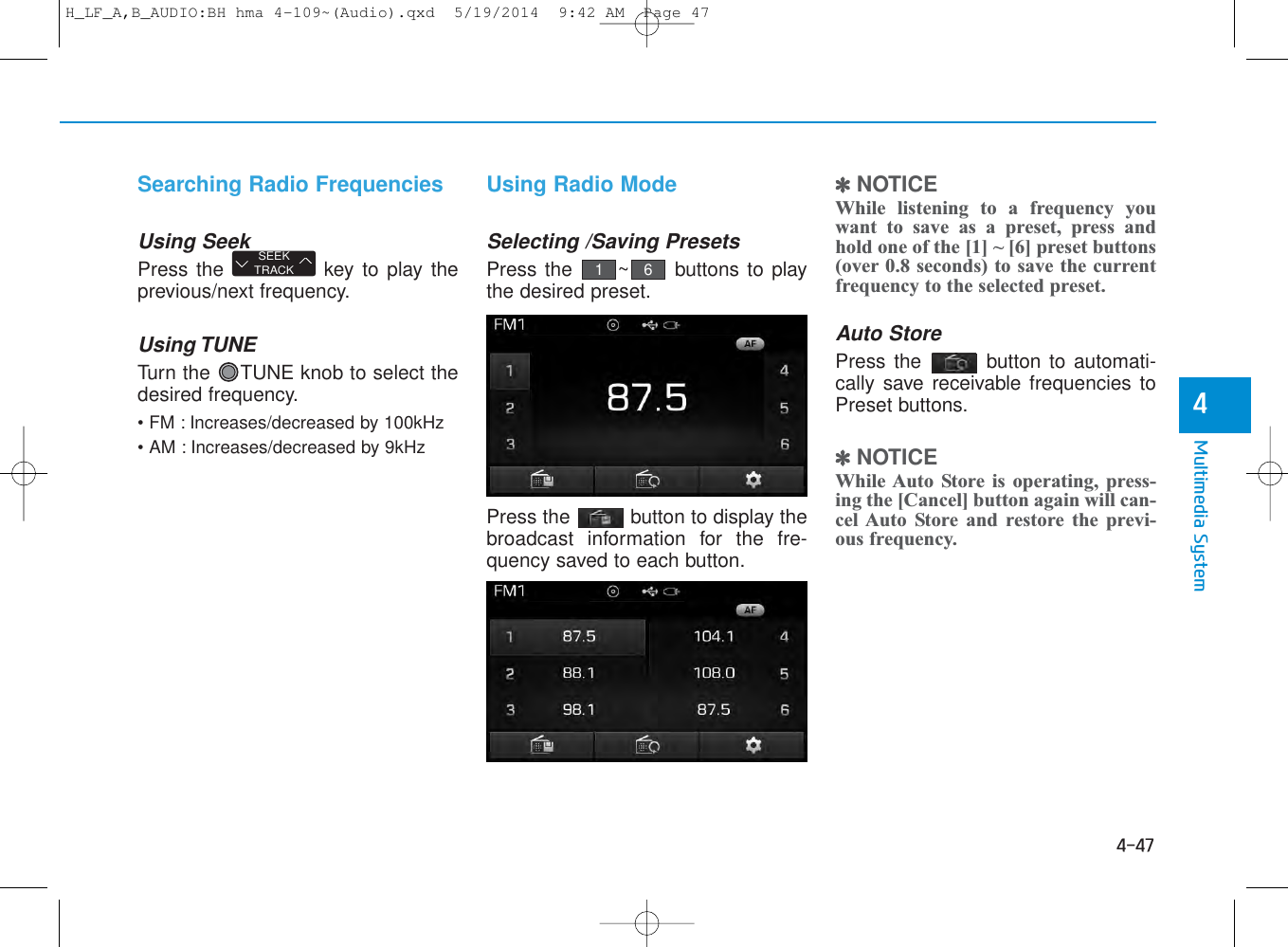 4-47Multimedia System4Searching Radio FrequenciesUsing SeekPress the  key to play theprevious/next frequency.Using TUNETurn the  TUNE knob to select thedesired frequency.• FM : Increases/decreased by 100kHz• AM : Increases/decreased by 9kHzUsing Radio ModeSelecting /Saving PresetsPress the  ~ buttons to playthe desired preset.Press the  button to display thebroadcast information for the fre-quency saved to each button.✽NOTICE While listening to a frequency youwant to save as a preset, press andhold one of the [1] ~ [6] preset buttons(over 0.8 seconds) to save the currentfrequency to the selected preset.Auto StorePress the  button to automati-cally save receivable frequencies toPreset buttons.✽NOTICE While Auto Store is operating, press-ing the [Cancel] button again will can-cel Auto Store and restore the previ-ous frequency.SEEKTRACK61H_LF_A,B_AUDIO:BH hma 4-109~(Audio).qxd  5/19/2014  9:42 AM  Page 47