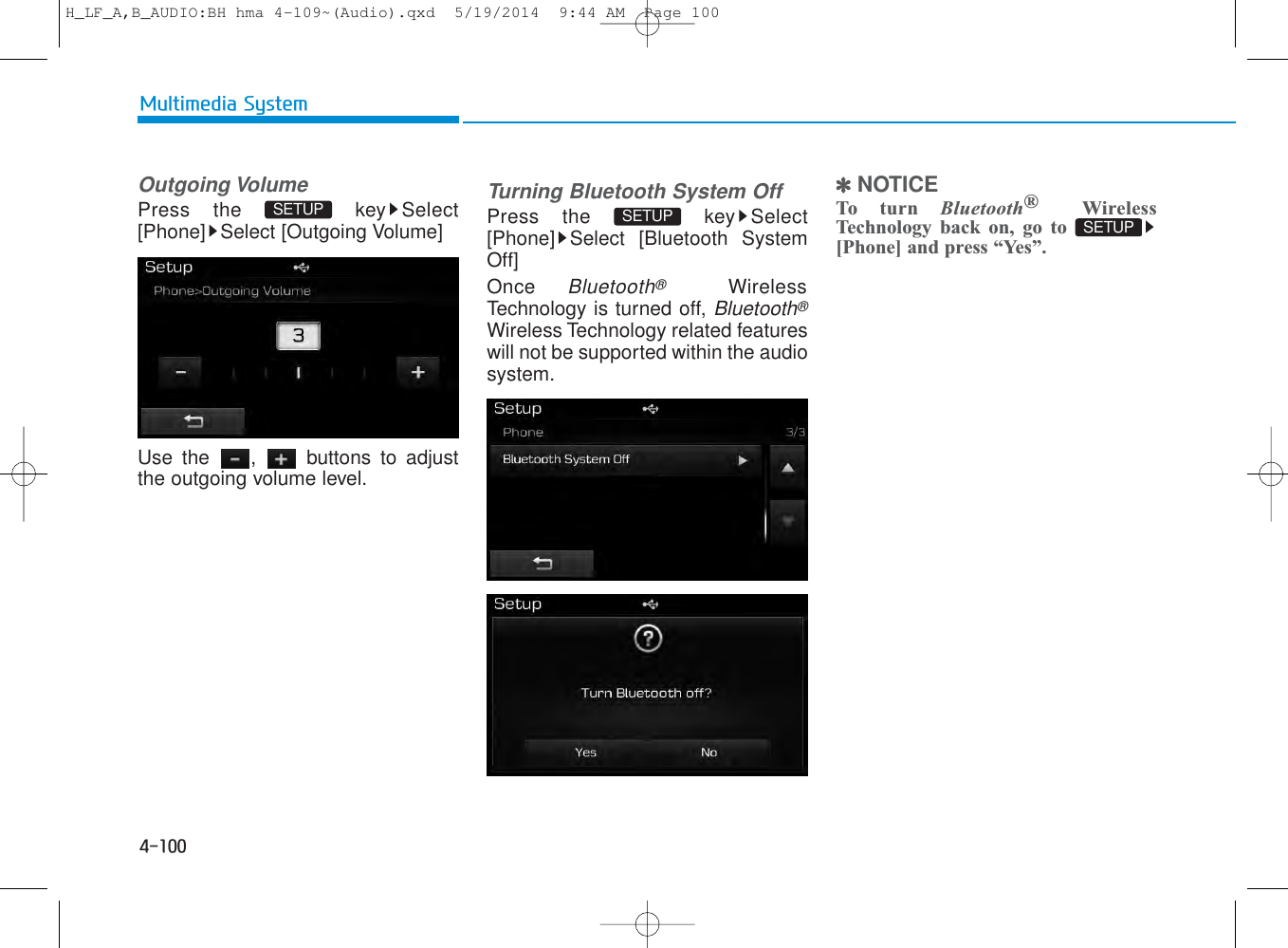 4-100Multimedia SystemOutgoing VolumePress the  key Select[Phone] Select [Outgoing Volume]Use the  ,  buttons to adjustthe outgoing volume level.Turning Bluetooth System OffPress the  key Select[Phone] Select [Bluetooth SystemOff]Once Bluetooth®WirelessTechnology is turned off, Bluetooth®Wireless Technology related featureswill not be supported within the audiosystem.✽NOTICE To turn Bluetooth®WirelessTechnology back on, go to[Phone] and press “Yes”.SETUP SETUP SETUP H_LF_A,B_AUDIO:BH hma 4-109~(Audio).qxd  5/19/2014  9:44 AM  Page 100