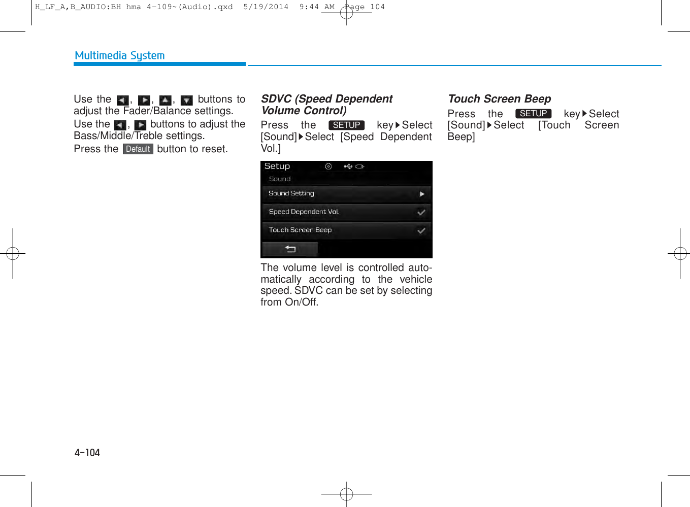 4-104Multimedia SystemUse the , , ,  buttons toadjust the Fader/Balance settings.Use the  ,  buttons to adjust theBass/Middle/Treble settings.Press the  button to reset.SDVC (Speed DependentVolume Control)Press the  key Select[Sound] Select [Speed DependentVol.]The volume level is controlled auto-matically according to the vehiclespeed. SDVC can be set by selectingfrom On/Off.Touch Screen BeepPress the  key Select[Sound] Select [Touch ScreenBeep]SETUP SETUP DefaultH_LF_A,B_AUDIO:BH hma 4-109~(Audio).qxd  5/19/2014  9:44 AM  Page 104