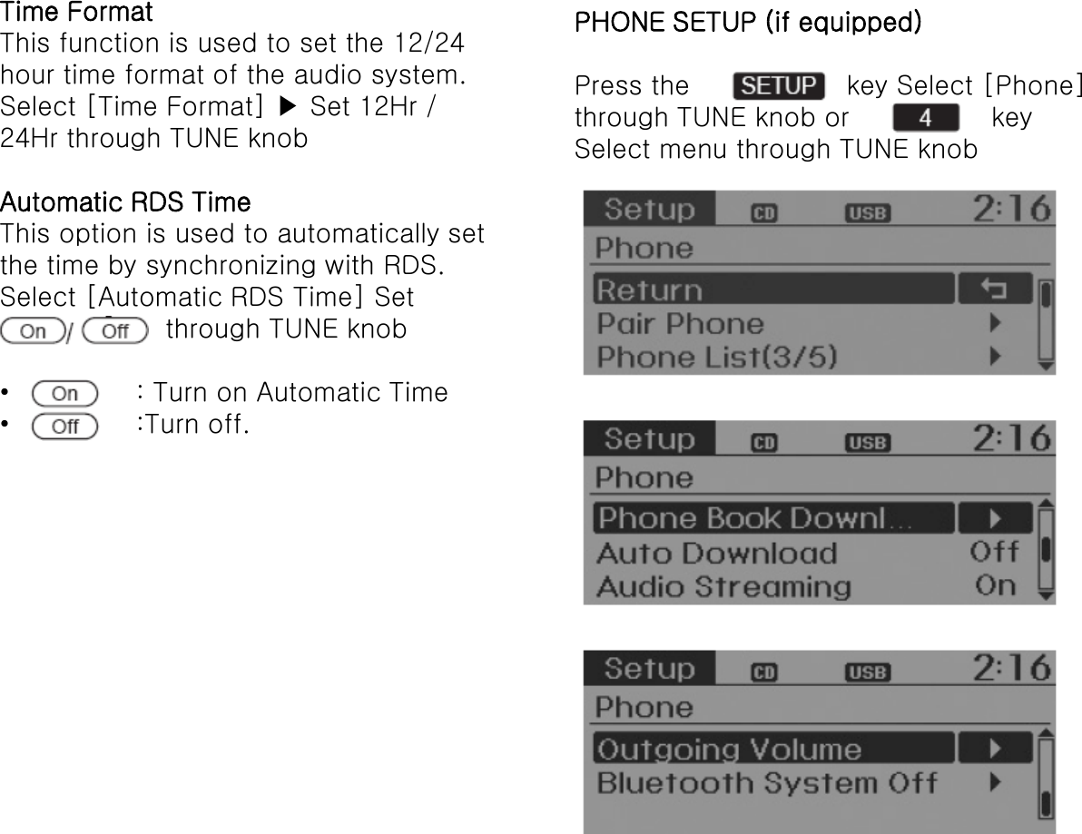 Time Format This function is used to set the 12/24 hour time format of the audio system. Select [Time Format] ▶ Set 12Hr / 24Hr through TUNE knob  Automatic RDS Time This option is used to automatically set the time by synchronizing with RDS. Select [Automatic RDS Time] Set                    through TUNE knob  •    : Turn on Automatic Time •   :Turn off. PHONE SETUP (if equipped)  Press the     key Select [Phone] through TUNE knob or   key Select menu through TUNE knob 