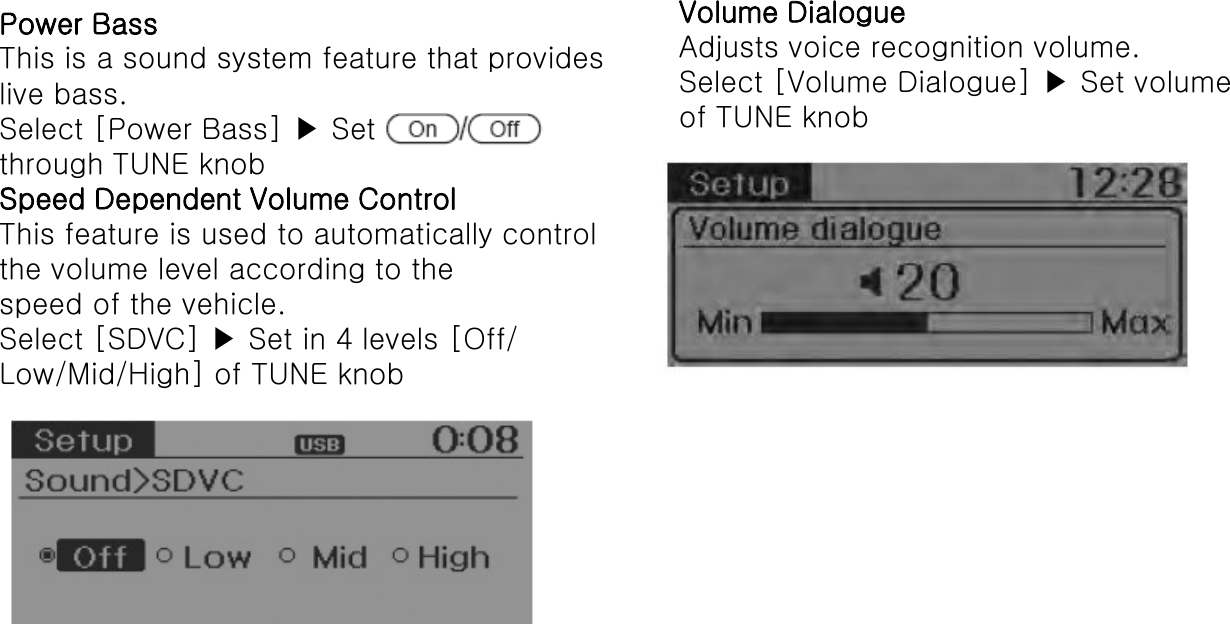 Power Bass This is a sound system feature that provides live bass. Select [Power Bass] ▶ Set  through TUNE knob Speed Dependent Volume Control This feature is used to automatically control the volume level according to the speed of the vehicle. Select [SDVC] ▶ Set in 4 levels [Off/ Low/Mid/High] of TUNE knob Volume Dialogue Adjusts voice recognition volume. Select [Volume Dialogue] ▶ Set volume  of TUNE knob 